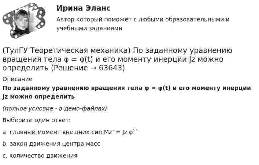     
            Описание
            По заданному уравнению вращения тела φ = φ(t) и его моменту инерции Jz можно определить(полное условие - в демо-файлах)Выберите один ответ:a. главный момент внешних сил Mz ͤ = Jz φ``b. закон движения центра массc. количество движения   
            
            
            (ТулГУ Теоретическая механика) Подвижная система осей Oxyz, скреплённая с телом, имеющим неподвижную точку О (тело на рисунке не показано), в начальный момент совпадает с неподвижной системой осей Ox1y1z1. В какой последовательности нужно осуществить(ТулГУ Теоретическая механика) По заданному уравнению вращения тела φ = φ(t) и его моменту инерции Jz можно определить(ТулГУ Теоретическая механика) По какой формуле можно вычислить потенциальную силу? (ТулГУ Теоретическая механика) По какой формуле можно определить положение центра масс?(ТулГУ Теоретическая механика) Ползуны А и В, связанные линейкой АВ, движутся по прямолинейным направляющим. Установив, для какой из точек А или В построен приведённый на рисунке треугольник скоростей, определите направление угловой скорости звена АВ(ТулГУ Теоретическая механика) Положение твердого тела с неподвижной точкой определяется углами Эйлера. Какое из приведенных ниже утверждений неверное?(ТулГУ Теоретическая механика) Положение твёрдого тела с одной неподвижной точкой можно задать с помощью углов Эйлера. При вращении вокруг какой из осей изменяется угол нутации?(ТулГУ Теоретическая механика) На рисунке показано твердое тело с неподвижной точкой, углы Эйлера и их производные. По какой формуле определяется проекция угловой скорости тела на ось ζ ?(ТулГУ Теоретическая механика) На рисунке показано твердое тело с неподвижной точкой, углы Эйлера и их производные. По какой формуле определяется проекция угловой скорости тела на ось η ?(ТулГУ Теоретическая механика) Обобщенная сила имеет размерность момента, если обобщенная координата имеет размерность:(ТулГУ Теоретическая механика) Общее уравнение динамики называют принципами:(ТулГУ Теоретическая механика) Определить знак угловой скорости шатуна АВ, если кривошип ОА вращается с постоянной угловой скоростью в направлении, указанном стрелкой.  Указание: угловая скорость положительна, если звено (ТулГУ Теоретическая механика) Определить знак угловой скорости шатуна АВ, если кривошип ОА вращается с постоянной угловой скоростью в направлении, указанном стрелкой. Шатун вставлен в прорезь цилиндра 1, имеющего неподвижную ось вращения О1. Угол (ТулГУ Теоретическая механика) Определить знак угловой скорости шатуна АВ, если кривошип ОА вращается ускоренно в направлении, указанном стрелкой. Шатун вставлен в прорезь цилиндра 1, имеющего неподвижную ось вращения О1. Угол между кривошипом и