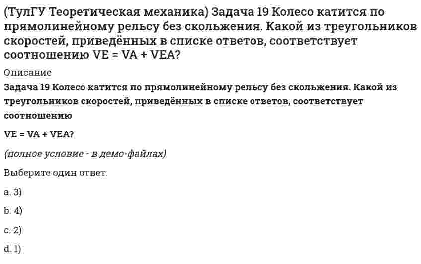     
          Описание
          Задача 24 Кривошипно-ползунные механизмы отличаются длиной шатуна. Кривошип ОА вращается с постоянной угловой скоростью. В каком из механизмов угловое ускорение шатуна АВ в данный момент наибольшее?(рисунок - в демо-файлах)Выберите один ответ:a. 1) в первом b. 4) в четвертом c. 3) в третьем d. 2) во втором e. 5) во всех одинаково   
            
            
            (ТулГУ Теоретическая механика) Задача 24 Кривошипно-ползунные механизмы отличаются длиной шатуна. Кривошип ОА вращается с постоянной угловой скоростью. В каком из механизмов угловое ускорение шатуна АВ в данный момент наибольшее?(ТулГУ Теоретическая механика) Задача 28. Вертикальный вал с приваренным к нему горизонтальным стержнем 1 вращается с постоянной угловой скоростью w1. На стержень свободно посажен диск 2, вращающийся относительно стержня с постоянной угловой (ТулГУ Теоретическая механика) Задача 28 Система сил (F₁,F₂,F₃) расположена в одной плоскости. Многоугольник, построенный из этих сил, изоборажён на рисунке. Является ли данная система сил уравновешенной? (ТулГУ Теоретическая механика) Задача 2 Кривошип ОА, вращающийся с постоянной угловой скоростью вокруг оси О, приводит в движение ползун В с помощью шатуна АВ. Точка А - полюс. Многоугольник ускорений, построенный для точки В, приведён на рисунке. (ТулГУ Теоретическая механика) Задача 2 Сформируйте условия равновесия пространственной системы сил (F1,F2,…,Fn), параллельных оси Oy.(ТулГУ Теоретическая механика) Задача 30 Твердое тело одновременно участвует в двух вращательных движениях, происходящих вокруг пересекающихся осей. Каким является результирующее движение?(ТулГУ Теоретическая механика) Задача 33 Убедитесь в том, что плоская конструкция АВС является статически неопределимой. Какую связь нужно поставить в точке С вместо цилиндрического шарнира для того, чтобы конструкция осталась геометрически(ТулГУ Теоретическая механика) Если связи, наложенные на систему, допускают её поворот на угол dφ, то общее уравнение динамики становится эквивалентно:(ТулГУ Теоретическая механика) Если система, подчинённая голономным, идеальным и стационарным связям, находится под действием потенциальных сил в положении неустойчивого равновесия, то потенциальная энергия в этом положении достигает:(ТулГУ Теоретическая механика) Задача 10 Какой из случаев приведения к простейшему виду не имеет места для плоской системы сил? (ТулГУ Теоретическая механика) Задача 10 Момент какой из сил F, P или G равен нулю относительно оси Oz?(ТулГУ Теоретическая механика) Задача 12 Какое движение совершает звено АВ шарнирного параллелограмма?(ТулГУ Теоретическая механика) Задача 13 Какое из утверждений правильное?(ТулГУ Теоретическая механика) Задача 16 Сформируйте условия равновесия системы сходящихся сил (F₁,F₂,...,Fₙ), расположенной в плоскости zOx.