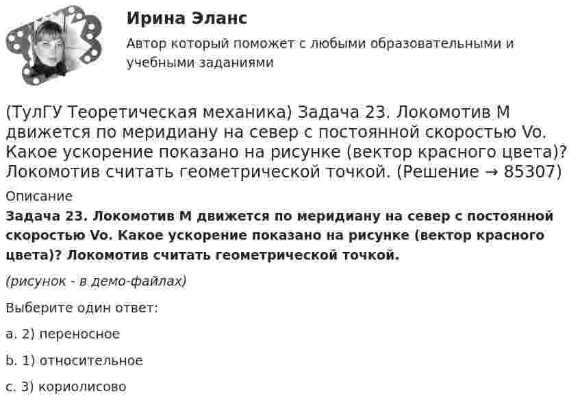     
            Описание
            Задача 23. Локомотив М движется по меридиану на север с постоянной скоростью Vo. Какое ускорение показано на рисунке (вектор красного цвета)? Локомотив считать геометрической точкой.(рисунок - в демо-файлах)Выберите один ответ:a. 2) переносное b. 1) относительное c. 3) кориолисово    
            
            
            (ТулГУ Теоретическая механика) Задача 22 Пусть Oz - некоторая ось, А - точка этой оси, а F - произвольно расположенная сила. Какая из величин не зависит от положения точки А на оси?(ТулГУ Теоретическая механика) Задача 23. Локомотив М движется по меридиану на север с постоянной скоростью Vo. Какое ускорение показано на рисунке (вектор красного цвета)? Локомотив считать геометрической точкой.(ТулГУ Теоретическая механика) Задача 23 На рисунке показано твердое тело с неподвижной точкой, углы Эйлера и их производные. По какой формуле определяется проекция угловой скорости тела на ось x ?(ТулГУ Теоретическая механика) Задача 23 Плоская конструкция, состоящая из невесомых стержней 1, 2, 3, находится в равновесии под действием силы F. Можно ли определить усилия в стержнях из уравнений равновесия?(ТулГУ Теоретическая механика) Задача 24 Являются ли условия ∑MA(Fi) = 0, ∑MB(Fi) = 0, ∑MC(Fi) = 0(ТулГУ Теоретическая механика) Задача 25 Определить направление углового ускорения звена АВ, если звено ОА вращается с постоянной угловой скоростью.(ТулГУ Теоретическая механика) Задача 25 Скорости двух точек А и В плоской фигуры направлены, как указано на рисунке. Где находится мгновенный центр скоростей фигуры?(ТулГУ Теоретическая механика) Задача 17 Кривошип ОА, вращающийся равномерно вокруг оси О, передаёт движение через посредство шатуна АВ звену О1В. В какой форме наиболее удобно использовать теорему об ускорениях точек плоской фигуры при определении (ТулГУ Теоретическая механика) Задача 17. Самолет M летит вдоль экватора на Запад. Куда направлено кориолисово ускорение самолета? Самолёт считать геометрической точкой.(ТулГУ Теоретическая механика) Задача 17 Укажите условия, которым должны удовлетворять активные силы (F₁,F₂,...,Fₙ), приложенные к твёрдому телу, имеющему неподвижную точку О, при его равновесии?(ТулГУ Теоретическая механика) Задача 18 Какому условию должны удовлетворять активные силы (F₁,F₂,...,Fₙ), приложенные к твёрдому телу, имеющему две закреплённые точки O и А, при его равновесии?(ТулГУ Теоретическая механика) Задача 20 Является ли условие замкнутости силового многоугольника достаточным для равновесия плоской произвольной системы сил?(ТулГУ Теоретическая механика) Задача 21. Локомотив М движется по меридиану на север с постоянной скоростью Vo. Какое ускорение показано на рисунке (вектор зелёного цвета)? Локомотив считать геометрической точкой. (ТулГУ Теоретическая механика) Задача 22 Кривошипно-ползунные механизмы отличаются длиной шатуна. Кривошип ОА вращается с постоянной угловой скоростью. В каком из механизмов угловое ускорение шатуна АВ в данный момент наибольшее?