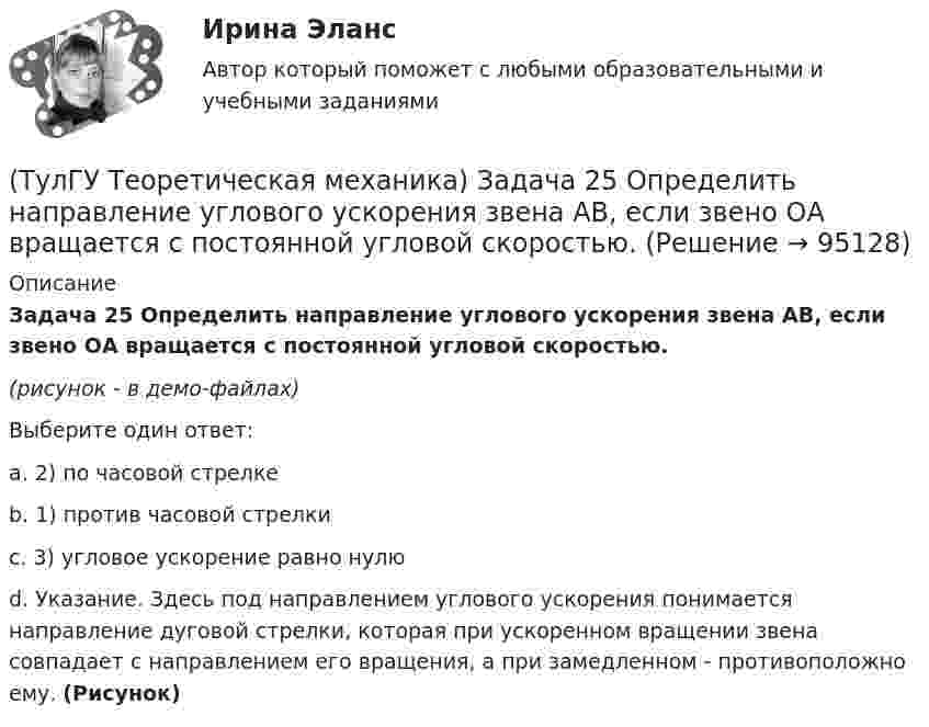     
            Описание
            Задача 25 Определить направление углового ускорения звена АВ, если звено ОА вращается с постоянной угловой скоростью.(рисунок - в демо-файлах)Выберите один ответ:a. 2) по часовой стрелкеb. 1) против часовой стрелкиc. 3) угловое ускорение равно нулюd. Указание. Здесь под направлением углового ускорения понимается направление дуговой стрелки, которая при ускоренном вращении звена совпадает с направлением его вращения, а при замедленном - противоположно ему. (Рисунок)   
            
            
            (ТулГУ Теоретическая механика) Задача 24 Являются ли условия ∑MA(Fi) = 0, ∑MB(Fi) = 0, ∑MC(Fi) = 0(ТулГУ Теоретическая механика) Задача 25 Определить направление углового ускорения звена АВ, если звено ОА вращается с постоянной угловой скоростью.(ТулГУ Теоретическая механика) Задача 25 Скорости двух точек А и В плоской фигуры направлены, как указано на рисунке. Где находится мгновенный центр скоростей фигуры?(ТулГУ Теоретическая механика) Задача 25 Укажите условие равновесия совокупности n пар, плоскости действия которых параллельны координатной плоскости yOz (M₁,M₂,…,Mₙ - моменты пар).(ТулГУ Теоретическая механика) Задача 26. Вертикальный вал с приваренным к нему горизонтальным стержнем 1 вращается с постоянной угловой скоростью w1. На стержень свободно посажен диск 2, вращающийся относительно стержня с постоянной угловой(ТулГУ Теоретическая механика) Задача 26 В планетарном механизме с внутренним зацеплением кривошип ОА, вращающийся вокруг неподвижной оси Оz, перпендикулярной плоскости механизма и направленной к наблюдателю, приводит в движение (ТулГУ Теоретическая механика) Задача 26 Определить направление углового ускорения звена АВ, если звено ОА вращается с постоянной угловой скоростью.(ТулГУ Теоретическая механика) Задача 20 Является ли условие замкнутости силового многоугольника достаточным для равновесия плоской произвольной системы сил?(ТулГУ Теоретическая механика) Задача 21. Локомотив М движется по меридиану на север с постоянной скоростью Vo. Какое ускорение показано на рисунке (вектор зелёного цвета)? Локомотив считать геометрической точкой. (ТулГУ Теоретическая механика) Задача 22 Кривошипно-ползунные механизмы отличаются длиной шатуна. Кривошип ОА вращается с постоянной угловой скоростью. В каком из механизмов угловое ускорение шатуна АВ в данный момент наибольшее?(ТулГУ Теоретическая механика) Задача 22. Локомотив М движется по меридиану на север с постоянной скоростью Vo. Какое ускорение показано на рисунке (вектор синего цвета)? Локомотив считать геометрической точкой. (ТулГУ Теоретическая механика) Задача 22 Пусть Oz - некоторая ось, А - точка этой оси, а F - произвольно расположенная сила. Какая из величин не зависит от положения точки А на оси?(ТулГУ Теоретическая механика) Задача 23. Локомотив М движется по меридиану на север с постоянной скоростью Vo. Какое ускорение показано на рисунке (вектор красного цвета)? Локомотив считать геометрической точкой.(ТулГУ Теоретическая механика) Задача 23 На рисунке показано твердое тело с неподвижной точкой, углы Эйлера и их производные. По какой формуле определяется проекция угловой скорости тела на ось x ?