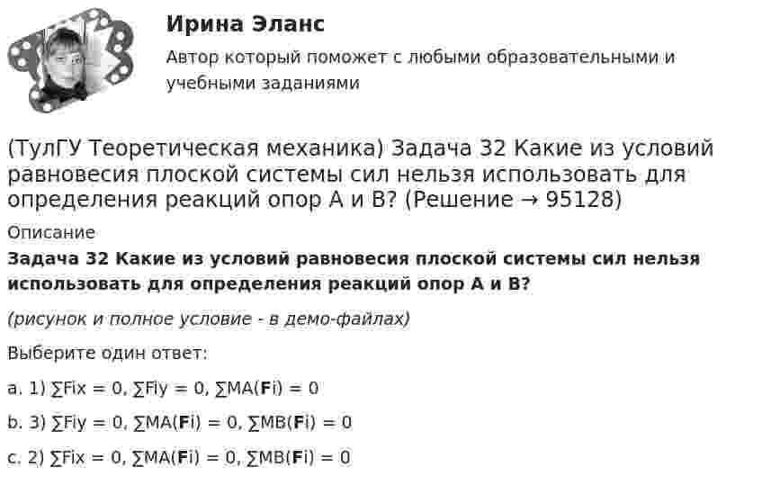     
            Описание
            Задача 32 Какие из условий равновесия плоской системы сил нельзя использовать для определения реакций опор A и В?(рисунок и полное условие - в демо-файлах)Выберите один ответ:a. 1) ∑Fix = 0, ∑Fiy = 0, ∑MA(Fi) = 0b. 3) ∑Fiy = 0, ∑MA(Fi) = 0, ∑MB(Fi) = 0c. 2) ∑Fix = 0, ∑MA(Fi) = 0, ∑MB(Fi) = 0   
            
            
            (ТулГУ Теоретическая механика) Задача 31 Ползуны А и В, связанные линейкой АВ, движутся по прямолинейным направляющим. Установив, для какой из точек А или В построен приведённый на рисунке треугольник скоростей, определите направление угловой(ТулГУ Теоретическая механика) Задача 32 Какие из условий равновесия плоской системы сил нельзя использовать для определения реакций опор A и В?(ТулГУ Теоретическая механика) Задача 32 Твердое тело одновременно участвует в двух вращательных движениях, происходящих вокруг параллельных осей, и одном поступательном движении. Какому из указанных в списке ответов случаев соответствует(ТулГУ Теоретическая механика) Задача 33 Какие из конструкций является статически определимыми? Конструкции б) и в) составлены из невесомых стержней. а) б) в)(ТулГУ Теоретическая механика) Задача 33 Реакция какой связи представляется в общем случае совокупностью двух взаимно перпендикулярных сил?(ТулГУ Теоретическая механика) Задача 35 Определить, в каком случае возможно равновесие балки АВ, загруженной силой F . Весом балки и трением пренебречь. a) б) в) г)(ТулГУ Теоретическая механика) Задача 35 Твердое тело одновременно участвует в двух вращательных движениях. Как направлена скорость точки А?(ТулГУ Теоретическая механика) Задача 26 В планетарном механизме с внутренним зацеплением кривошип ОА, вращающийся вокруг неподвижной оси Оz, перпендикулярной плоскости механизма и направленной к наблюдателю, приводит в движение (ТулГУ Теоретическая механика) Задача 26 Определить направление углового ускорения звена АВ, если звено ОА вращается с постоянной угловой скоростью.(ТулГУ Теоретическая механика) Задача 27 В планетарном механизме с внутренним зацеплением зубчатое колесо 1, катящееся по внутренней поверхности неподвижного колеса 2, приводится в движение кривошипом ОА, вращающимся вокруг неподвижной оси О с(ТулГУ Теоретическая механика) Задача 27 Какие из условий равновесия плоской системы сил можно использовать для определения реакций опор A, B и С?(ТулГУ Теоретическая механика) Задача 27 Скорости двух точек А и В плоской фигуры направлены, как указано на рисунке. Где находится мгновенный центр скоростей фигуры?(ТулГУ Теоретическая механика) Задача 29 Реакция какой связи представляется двумя взаимно перпендикулярными силами, если на тело действует плоская система сил?(ТулГУ Теоретическая механика) Задача 2.Пароход идет по реке. Пассажир идет по палубе парохода. Пассажира рассматриваем как геометрическую точку. Какие из приведенных ниже утверждений верные?