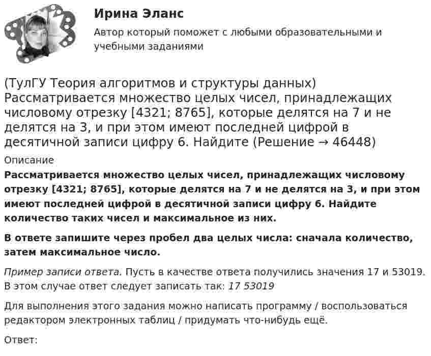      
            Описание
            Рассматривается множество целых чисел, принадлежащих числовому отрезку [4321; 8765], которые делятся на 7 и не делятся на 3, и при этом имеют последней цифрой в десятичной записи цифру 6. Найдите количество таких чисел и максимальное из них.В ответе запишите через пробел два целых числа: сначала количество, затем максимальное число. Пример записи ответа. Пусть в качестве ответа получились значения 17 и 53019. В этом случае ответ следует записать так: 17 53019Для выполнения этого задания можно написать программу / воспользоваться редактором электронных таблиц / придумать что-нибудь ещё.Ответ:   
            
            
            (ТулГУ Теория алгоритмов и структуры данных) Программа для некоторого исполнителя представляет собой последовательность символов «-» и «*», заключенных в угловые скобки (<>). Символ «-» означает вычитание числа 3 из текущего результата вычислений,(ТулГУ Теория алгоритмов и структуры данных) Рассматривается множество целых чисел, принадлежащих числовому отрезку [4321; 8765], которые делятся на 7 и не делятся на 3, и при этом имеют последней цифрой в десятичной записи цифру 6. Найдите(ТулГУ Теория алгоритмов и структуры данных) У исполнителя Calc есть две команды, которым присвоены номера:    1. прибавь 1;    2. умножь на b  (b — неизвестное натуральное число; b ≥ 2).  Выполняя первую из них, Calc увеличивает число на экране на 1(ТулГУ Теория алгоритмов и структуры данных) Указать вид выражения C(x,n), которое можно получить при выводе рекуррентной формулы вида xn+1 = C(x,n) xn для вычисления ряда  ln(x+1)/(x–1) = 2 ∑(n=0,∞) 1 / (2n+1) x2n+1, |x| > 1.(ТулГУ Теория вероятностей) 20% всех мужчин и 5% всех женщин – дальтоники. Наугад выбранное лицо оказалось дальтоником. Вероятность того, что это мужчина, равна (число мужчин и женщин считается одинаковым):(ТулГУ Теория вероятностей) Вероятность выиграть в кости равна 1/6. Игрок делает 120 ставок. Чтобы сосчитать вероятность того, что число выигрышей не будет меньше 15, можно воспользоваться:(ТулГУ Теория вероятностей) Вероятность любого события всегда удовлетворяет следующему условию:[ТулГУ] Теоретические основы электротехники (часть 2) (тест, зачет, экзамен, вопросы, ответы)(ТулГУ Теория алгоритмов и структуры данных) Алгоритм вычисления функции F(n) задан следующими соотношениями:  F(n) = 1 при    n = 1  F(n) = 2F(n – 1) если n чётно,  F(n) = 5n + F(n – 1) если   n нечётно.  Чему равно значение функции F(64)?(ТулГУ Теория алгоритмов и структуры данных) В программе объявлены целочисленные переменные x, y, z, k. Каким будет значение переменной z после выполнения фрагмента программы: x := 25; y := 6; k := x div 2 + y * 2; if k < 10 then z := k + y else z (ТулГУ Теория алгоритмов и структуры данных) Дано вещественное число a. Найти такое наименьшее n, что 1 + 1/2 + 1/3 + ... + 1/n > a. Решить задачу при a = 5.(ТулГУ Теория алгоритмов и структуры данных) Дано четырехзначное натуральное число n. В нем зачеркнули первую слева цифру и приписали ее в конце. Найти полученное число.  был составлен алгоритм:  1. Ввести n  2. ...  3. b := n mod 1000   4. с := (ТулГУ Теория алгоритмов и структуры данных) Даны целые числа a,b,c. Проверить истинность высказывания: «Существует треугольник со сторонами a,b,c». Какой из фрагментов кода правильно реализовывает эту задачу.(ТулГУ Теория алгоритмов и структуры данных) Задан массив X[1..N]. Определите наиболее точную оценку временной сложности алгоритма  S:=X[1]+X[N];  for k:=1 to N do   for m := 1 to 5 do      X[k]:=X[k]+S;