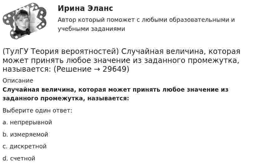      
          Описание
          Случайная величина, которая может принять любое значение из заданного промежутка, называется:Выберите один ответ:a. непрерывной b. измеряемой c. дискретной d. счетной   
            
            
            (ТулГУ Теория вероятностей) Разностью событий А и В (обозначение А\В или А-В) называется:(ТулГУ Теория вероятностей) Случайная величина, которая может принять любое значение из заданного промежутка, называется:(ТулГУ Теория вероятностей) Случайная величина, которая принимает конечное или бесконечное счетное множество значений, называется:(ТулГУ Теория вероятностей) Событие дополнительным к событию А (обозначение А A_) называется:(ТулГУ Теория вероятностей) Суммой двух событий называется:(ТулГУ Теория вероятностей) Укажите, по какой из формул можно определить вероятность появление m успехов в n независимых испытаниях:(ТулГУ Теория вероятностей) Укажите формулы для определения выборочного среднего арифметического(ТулГУ Теория вероятностей) Какие события называются гипотезами?(ТулГУ Теория вероятностей) Математическое ожидание случайной величины – это:(ТулГУ Теория вероятностей) Мера остроты пика распределения случайной величины.(ТулГУ Теория вероятностей) Может ли в схеме испытаний Бернулли факт наступления события А в одном из опытов влиять на возможность его появления в остальных опытах?(ТулГУ Теория вероятностей) Наука о математических методах систематизации и использования статистических данных для научных и практических выводов.(ТулГУ Теория вероятностей) Показатель рассеивания значений случайной величины относительно её математического ожидания:(ТулГУ Теория вероятностей) По какой из формул можно определить доверительный интервал для математического ожидания при доверительной вероятности Р=1-a