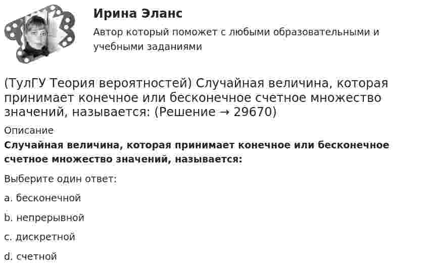      
          Описание
          Случайная величина, которая принимает конечное или бесконечное счетное множество значений, называется:Выберите один ответ:a. бесконечной b. непрерывной c. дискретной d. счетной   
            
            
            (ТулГУ Теория вероятностей) Случайная величина, которая может принять любое значение из заданного промежутка, называется:(ТулГУ Теория вероятностей) Случайная величина, которая принимает конечное или бесконечное счетное множество значений, называется:(ТулГУ Теория вероятностей) Событие дополнительным к событию А (обозначение А A_) называется:(ТулГУ Теория вероятностей) Суммой двух событий называется:(ТулГУ Теория вероятностей) Укажите, по какой из формул можно определить вероятность появление m успехов в n независимых испытаниях:(ТулГУ Теория вероятностей) Укажите формулы для определения выборочного среднего арифметического(ТулГУ Теория вероятностей) Указать верное определение. Дисперсия случайной величины – это:(ТулГУ Теория вероятностей) Математическое ожидание случайной величины – это:(ТулГУ Теория вероятностей) Мера остроты пика распределения случайной величины.(ТулГУ Теория вероятностей) Может ли в схеме испытаний Бернулли факт наступления события А в одном из опытов влиять на возможность его появления в остальных опытах?(ТулГУ Теория вероятностей) Наука о математических методах систематизации и использования статистических данных для научных и практических выводов.(ТулГУ Теория вероятностей) Показатель рассеивания значений случайной величины относительно её математического ожидания:(ТулГУ Теория вероятностей) По какой из формул можно определить доверительный интервал для математического ожидания при доверительной вероятности Р=1-a(ТулГУ Теория вероятностей) Произведением событий А и В ( A∩B или А•В) называется: