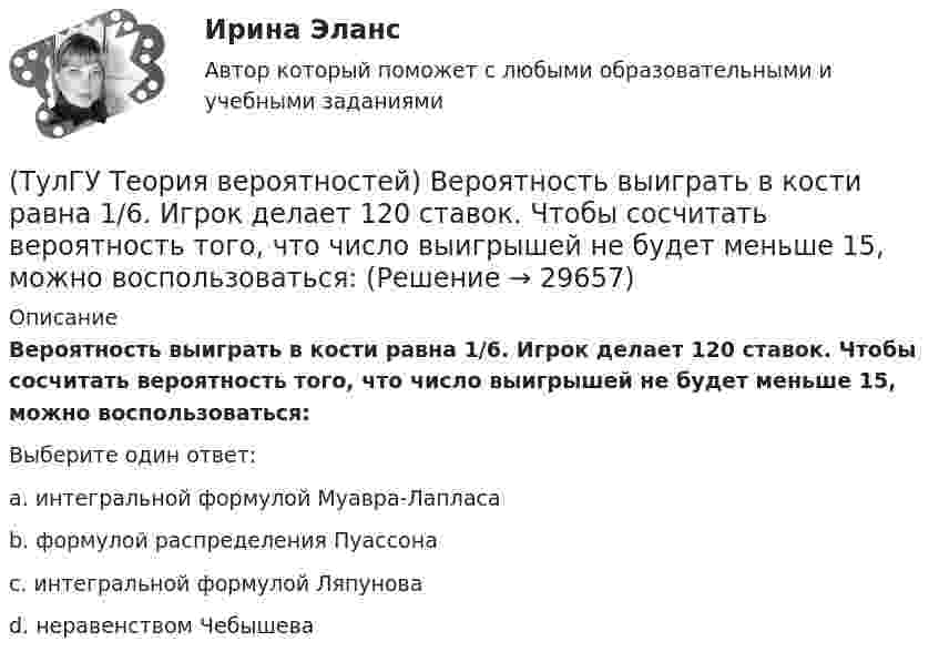      
          Описание
          Вероятность выиграть в кости равна 1/6. Игрок делает 120 ставок. Чтобы сосчитать вероятность того, что число выигрышей не будет меньше 15, можно воспользоваться:Выберите один ответ:a. интегральной формулой Муавра-Лапласа b. формулой распределения Пуассона c. интегральной формулой Ляпунова d. неравенством Чебышева   
            
            
            (ТулГУ Теория вероятностей) 20% всех мужчин и 5% всех женщин – дальтоники. Наугад выбранное лицо оказалось дальтоником. Вероятность того, что это мужчина, равна (число мужчин и женщин считается одинаковым):(ТулГУ Теория вероятностей) Вероятность выиграть в кости равна 1/6. Игрок делает 120 ставок. Чтобы сосчитать вероятность того, что число выигрышей не будет меньше 15, можно воспользоваться:(ТулГУ Теория вероятностей) Вероятность любого события всегда удовлетворяет следующему условию:(ТулГУ Теория вероятностей) Вероятность невозможного события:(ТулГУ Теория вероятностей) Вероятность случайного события:(ТулГУ Теория вероятностей) В каких случаях применима формула Пуассона?(ТулГУ Теория вероятностей) В круг радиуса 10 помещен меньший круг радиуса 5. Найти вероятность того, что точка, наудачу брошенная в большой круг, попадет также и в малый круг. Предполагается, что вероятность попадания точки в круг пропорциональна (ТулГУ Теория алгоритмов и структуры данных) Дано четырехзначное натуральное число n. В нем зачеркнули первую слева цифру и приписали ее в конце. Найти полученное число.  был составлен алгоритм:  1. Ввести n  2. ...  3. b := n mod 1000   4. с := (ТулГУ Теория алгоритмов и структуры данных) Даны целые числа a,b,c. Проверить истинность высказывания: «Существует треугольник со сторонами a,b,c». Какой из фрагментов кода правильно реализовывает эту задачу.(ТулГУ Теория алгоритмов и структуры данных) Задан массив X[1..N]. Определите наиболее точную оценку временной сложности алгоритма  S:=X[1]+X[N];  for k:=1 to N do   for m := 1 to 5 do      X[k]:=X[k]+S;(ТулГУ Теория алгоритмов и структуры данных) Из указанных фраз выберите те, которые неверно отражают свойства алгоритма:(ТулГУ Теория алгоритмов и структуры данных) Программа для некоторого исполнителя представляет собой последовательность символов «-» и «*», заключенных в угловые скобки (<>). Символ «-» означает вычитание числа 3 из текущего результата вычислений,(ТулГУ Теория алгоритмов и структуры данных) Рассматривается множество целых чисел, принадлежащих числовому отрезку [4321; 8765], которые делятся на 7 и не делятся на 3, и при этом имеют последней цифрой в десятичной записи цифру 6. Найдите(ТулГУ Теория алгоритмов и структуры данных) У исполнителя Calc есть две команды, которым присвоены номера:    1. прибавь 1;    2. умножь на b  (b — неизвестное натуральное число; b ≥ 2).  Выполняя первую из них, Calc увеличивает число на экране на 1