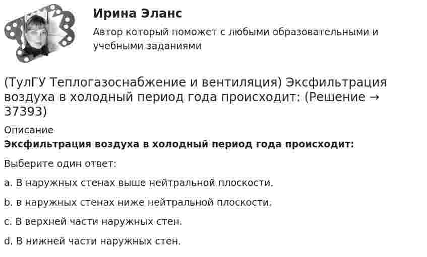      
          Описание
          Эксфильтрация воздуха в холодный период года происходит:Выберите один ответ:a. В наружных стенах выше нейтральной плоскости. b. в наружных стенах ниже нейтральной плоскости. c. В верхней части наружных стен. d. В нижней части наружных стен.   
            
            
            (ТулГУ Теплогазоснабжение и вентиляция) Что происходит при изменении расчетного гидравлического режима теплоснабжения?(ТулГУ Теплогазоснабжение и вентиляция) Эксфильтрация воздуха в холодный период года происходит:(ТулГУ Теплогенерирующие установки) В каких мазутных форсунках используется кинетическая энергия струи мазута, создаваемая напором топливного насоса?(ТулГУ Теплогенерирующие установки) В какой зоне температур газов начинается образование паров серной кислоты за счет реакции(ТулГУ Теплогенерирующие установки) Возможность и направленность окислительно-восстановительной реакции определяется количественной характеристикой…(ТулГУ Теплогенерирующие установки) Во сколько раз скорость рабочей среды при прямоточном принудительном движении больше , чем при естественной циркуляции?(ТулГУ Теплогенерирующие установки) В поверхностях нагрева горизонтального газохода тепловосприятие составляет ?(ТулГУ Теплогазоснабжение и вентиляция) Признаки центрального регулирования разнородной тепловой нагрузки(ТулГУ Теплогазоснабжение и вентиляция) Сопротивление теплопередачи ограждения - это величина определяемая по формуле.(ТулГУ Теплогазоснабжение и вентиляция) Термическое сопротивление ограждающей конструкции определяется ïод формуле:(ТулГУ Теплогазоснабжение и вентиляция) Централизованное горячее водоснабжением в системах с паровым теплоносителем применяется(ТулГУ Теплогазоснабжение и вентиляция) Что называется кондиционером.(ТулГУ Теплогазоснабжение и вентиляция) Что называется котлом.(ТулГУ Теплогазоснабжение и вентиляция) Что называется топливом.