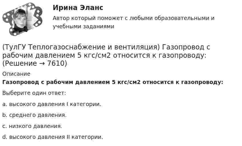      
          Описание
          Газопровод с рабочим давлением 5 кгс/см2 относится к газопроводу:Выберите один ответ:a. высокого давления I категории. b. среднего давления. c. низкого давления. d. высокого давления II категории.   
            
            
            (ТулГУ Теплогазоснабжение и вентиляция) В формуле для определения естественного давления в системе вентиляции ΔРе = Н·g · (ρH– ρH). ρH определяется при температуре.(ТулГУ Теплогазоснабжение и вентиляция) Газопровод с рабочим давлением 5 кгс/см2 относится к газопроводу:💯 ТулГУ Теплогазоснабжение и вентиляция > Допуск к защите лабораторной работы №1 (правильные ответы на тест)💯 ТулГУ Теплогазоснабжение и вентиляция > Допуск к защите лабораторной работы №2 (правильные ответы на тест)(ТулГУ Теплогазоснабжение и вентиляция) Если система теплоснабжения открытая, то в местных тепловых пунктах устанавливаются💯 ТулГУ Теплогазоснабжение и вентиляция > Зачет/экзамен (правильные ответы на тест)💯 ТулГУ Теплогазоснабжение и вентиляция > Защита лабораторной работы №1 (правильные ответы на тест)(ТулГУ Теория вероятностей) Формула для вычисления среднего квадратического отклонения случайной величины:💯 ТулГУ Теория горения и взрыва (ответы на тест, октябрь 2022)(ТулГУ) Теория, согласно которой лидер в некоторых ситуациях может изменять взгляды и поведение последователей, называется теорией ______________лидерства(ТулГУ Теплогазоснабжение и вентиляция) В газопроводах жилых зданий разрешается давление не свыше:(ТулГУ Теплогазоснабжение и вентиляция) В газопроводах низкого давления давление газа не превышает:(ТулГУ Теплогазоснабжение и вентиляция) Вероятность действия водоразборных приборов определяется(ТулГУ Теплогазоснабжение и вентиляция) В СНиП расчетные параметры наружного воздуха для расчета систем отопления даны с коэффициентом обеспеченности...