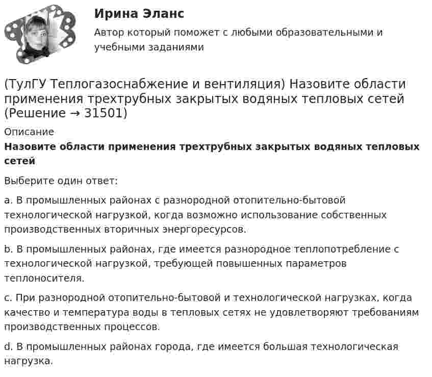      
          Описание
          Назовите области применения трехтрубных закрытых водяных тепловых сетейВыберите один ответ:a. В промышленных районах с разнородной отопительно-бытовой технологической нагрузкой, когда возможно использование собственных производственных вторичных энергоресурсов. b. В промышленных районах, где имеется разнородное теплопотребление с технологической нагрузкой, требующей повышенных параметров теплоносителя. c. При разнородной отопительно-бытовой и технологической нагрузках, когда качество и температура воды в тепловых сетях не удовлетворяют требованиям производственных процессов. d. В промышленных районах города, где имеется большая технологическая нагрузка.   
            
            
            (ТулГУ Теплогазоснабжение и вентиляция) Коэффициент теплопередачи ограждения...(ТулГУ Теплогазоснабжение и вентиляция) Назовите области применения трехтрубных закрытых водяных тепловых сетей💯 ТулГУ Теплогазоснабжение и вентиляция (ответы на тест, сентябрь 2022)💯 ТулГУ Теплогазоснабжение и вентиляция (ответы на тесты, июнь 2023)💯 ТулГУ Теплогазоснабжение и вентиляция (ответы на тесты, ноябрь 2022)💯 ТулГУ Теплогазоснабжение и вентиляция (ответы на тесты, октябрь 2022)💯 ТулГУ Теплогазоснабжение и вентиляция (ответы на тесты, январь 2023)(ТулГУ Теплогазоснабжение и вентиляция) В формуле для определения естественного давления в системе вентиляции ΔРе = Н·g · (ρH– ρH). ρH определяется при температуре.(ТулГУ Теплогазоснабжение и вентиляция) Газопровод с рабочим давлением 5 кгс/см2 относится к газопроводу:💯 ТулГУ Теплогазоснабжение и вентиляция > Допуск к защите лабораторной работы №1 (правильные ответы на тест)💯 ТулГУ Теплогазоснабжение и вентиляция > Допуск к защите лабораторной работы №2 (правильные ответы на тест)(ТулГУ Теплогазоснабжение и вентиляция) Если система теплоснабжения открытая, то в местных тепловых пунктах устанавливаются💯 ТулГУ Теплогазоснабжение и вентиляция > Зачет/экзамен (правильные ответы на тест)💯 ТулГУ Теплогазоснабжение и вентиляция > Защита лабораторной работы №1 (правильные ответы на тест)