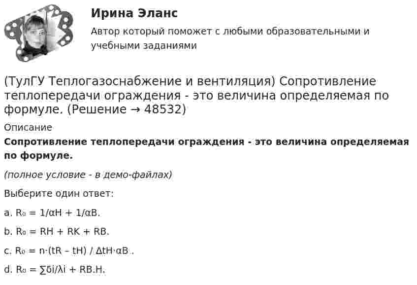     
            Описание
            Сопротивление теплопередачи ограждения - это величина определяемая по формуле.(полное условие - в демо-файлах)Выберите один ответ:a. R₀ = 1/αH + 1/αB.b. R₀ = RH + RK + RB.c. R₀ = n·(tR – tH) / ∆tH·αB .d. R₀ = ∑δi/λi + RB.H.  
            
            
            (ТулГУ Теплогазоснабжение и вентиляция) Признаки центрального регулирования разнородной тепловой нагрузки(ТулГУ Теплогазоснабжение и вентиляция) Сопротивление теплопередачи ограждения - это величина определяемая по формуле.(ТулГУ Теплогазоснабжение и вентиляция) Термическое сопротивление ограждающей конструкции определяется ïод формуле:(ТулГУ Теплогазоснабжение и вентиляция) Централизованное горячее водоснабжением в системах с паровым теплоносителем применяется(ТулГУ Теплогазоснабжение и вентиляция) Что называется кондиционером.(ТулГУ Теплогазоснабжение и вентиляция) Что называется котлом.(ТулГУ Теплогазоснабжение и вентиляция) Что называется топливом.💯 ТулГУ Теплогазоснабжение и вентиляция > Защита лабораторной работы №2 (правильные ответы на тест)(ТулГУ Теплогазоснабжение и вентиляция) Коэффициент теплопередачи ограждения...(ТулГУ Теплогазоснабжение и вентиляция) Назовите области применения трехтрубных закрытых водяных тепловых сетей💯 ТулГУ Теплогазоснабжение и вентиляция (ответы на тест, сентябрь 2022)💯 ТулГУ Теплогазоснабжение и вентиляция (ответы на тесты, июнь 2023)💯 ТулГУ Теплогазоснабжение и вентиляция (ответы на тесты, ноябрь 2022)💯 ТулГУ Теплогазоснабжение и вентиляция (ответы на тесты, октябрь 2022)