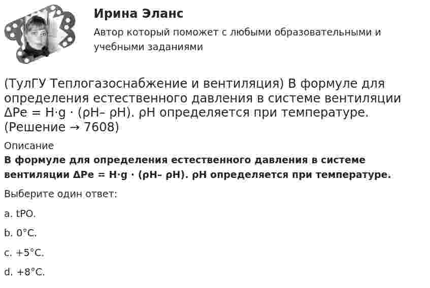      
          Описание
          В формуле для определения естественного давления в системе вентиляции ΔРе = Н·g · (ρH– ρH). ρH определяется при температуре.Выберите один ответ:a. tPO. b. 0°С. c. +5°С. d. +8°С.   
            
            
            (ТулГУ Теплогазоснабжение и вентиляция) В формуле R0 = n·(tR – tH) / ∆tH·αB(ТулГУ Теплогазоснабжение и вентиляция) В формуле для определения естественного давления в системе вентиляции ΔРе = Н·g · (ρH– ρH). ρH определяется при температуре.(ТулГУ Теплогазоснабжение и вентиляция) Газопровод с рабочим давлением 5 кгс/см2 относится к газопроводу:💯 ТулГУ Теплогазоснабжение и вентиляция > Допуск к защите лабораторной работы №1 (правильные ответы на тест)💯 ТулГУ Теплогазоснабжение и вентиляция > Допуск к защите лабораторной работы №2 (правильные ответы на тест)(ТулГУ Теплогазоснабжение и вентиляция) Если система теплоснабжения открытая, то в местных тепловых пунктах устанавливаются💯 ТулГУ Теплогазоснабжение и вентиляция > Зачет/экзамен (правильные ответы на тест)(ТулГУ Теория вероятностей) Установите соответствие между формулами:(ТулГУ Теория вероятностей) Формула для вычисления среднего квадратического отклонения случайной величины:💯 ТулГУ Теория горения и взрыва (ответы на тест, октябрь 2022)(ТулГУ) Теория, согласно которой лидер в некоторых ситуациях может изменять взгляды и поведение последователей, называется теорией ______________лидерства(ТулГУ Теплогазоснабжение и вентиляция) В газопроводах жилых зданий разрешается давление не свыше:(ТулГУ Теплогазоснабжение и вентиляция) В газопроводах низкого давления давление газа не превышает:(ТулГУ Теплогазоснабжение и вентиляция) Вероятность действия водоразборных приборов определяется