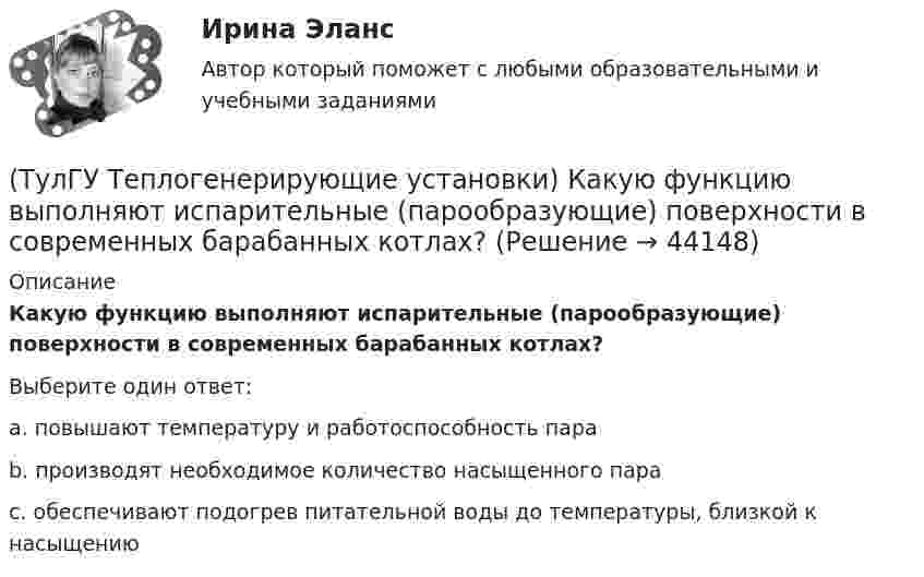      
            Описание
            Какую функцию выполняют испарительные (парообразующие) поверхности в современных барабанных котлах?Выберите один ответ:a. повышают температуру и работоспособность пара b. производят необходимое количество насыщенного пара c. обеспечивают подогрев питательной воды до температуры, близкой к насыщению   
            
            
            (ТулГУ Теплогенерирующие установки) Какой из видов пароперегревателя представляют собой систему из большого числа вертикальных труб (14…50 шт.), образующих широкую плоскую ленту, которая имеет один гиб на 180° и состоит из опускного и подъемного(ТулГУ Теплогенерирующие установки) Какую функцию выполняют испарительные (парообразующие) поверхности в современных барабанных котлах?(ТулГУ Теплогенерирующие установки) Какую функцию выполняют экономайзерные поверхности в современных барабанных котлах?(ТулГУ Теплогенерирующие установки) Концентрация вредных веществ в атмосферном воздухе на уровне дыхания человека, которая не оказывает на его организм прямого или косвенного воздействия, не снижает его работоспособность. Не влияет на его (ТулГУ Теплогенерирующие установки) К чему приводит ввод горячего воздуха в зону сжигания топлива:💯 ТулГУ Теплогенерирующие установки (ответы на тесты, октябрь 2022)(ТулГУ Теплогенерирующие установки) При какой температуре удаляются газы из водотрубных котлов и к чему это приводит?(ТулГУ Теплогенерирующие установки) За счёт чего происходит движение рабочей среды в паровом котле с естественной рециркуляцией?(ТулГУ Теплогенерирующие установки) Какая должна поддерживаться скорость восходящего потока воды в зоне осветления?(ТулГУ Теплогенерирующие установки) Какие воздухоподогреватели имеют неподвижную трубчатую поверхность нагрева, через которую непрерывно передается теплота от продуктов сгорания к нагреваемому воздуху?(ТулГУ Теплогенерирующие установки) Какие типы теплообенных поверхностей имеют современные барабанные котлы,при докритическом давлении?(ТулГУ Теплогенерирующие установки) Какое количество объемных расходов газа и воздуха требуется для обеспечения полного их смешения за короткий промежуток времени?(ТулГУ Теплогенерирующие установки) Какой вид горелок универсален и применим для любого твердого топлива, но наибольшее распространение получил при сжигании топлив с малым выходом летучих веществ(ТулГУ Теплогенерирующие установки) Какой вид котла не имеет барабана, в нем вода, а затем пароводяная смесь и пар последовательно проходят все поверхности нагрева котла, в котле нет четкой границы между экономайзером, испарительной и