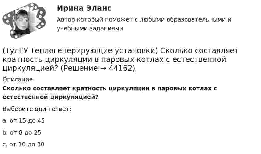      
            Описание
            Сколько составляет кратность циркуляции в паровых котлах с естественной циркуляцией?Выберите один ответ:a. от 15 до 45 b. от 8 до 25 c. от 10 до 30   
            
            
            (ТулГУ Теплогенерирующие установки) Сколько общего тепловосприятия поверхности котла приходится на тепловосприятие конвективного экономайзера и воздухонагревателя в конвективной шахте?(ТулГУ Теплогенерирующие установки) Сколько составляет кратность циркуляции в паровых котлах с естественной циркуляцией?(ТулГУ Теплогенерирующие установки) Сколько составляет самотяга Нсам для трубы высотой 100 м?(ТулГУ Теплогенерирующие установки) Суммарное количество мазутной золы в перерасчете на ванадий, в г/с поступающей в атмосферу с дымовыми газами котла при сжигании мазута, определяется по формуле:(ТулГУ Теплогенерирующие установки) Транспорт мазута из баков-хранилищ к горелкам парового котла обеспечивается двумя группами мазутных насосов, поднимающих давление до(ТулГУ Теплогенерирующие установки) Чем характеризуется прямоточный паровой котел?(ТулГУ Теплогенерирующие установки) Что называется движущим напором естественной циркуляции(ТулГУ Теплогенерирующие установки) К чему приводит ввод горячего воздуха в зону сжигания топлива:💯 ТулГУ Теплогенерирующие установки (ответы на тесты, октябрь 2022)(ТулГУ Теплогенерирующие установки) При какой температуре удаляются газы из водотрубных котлов и к чему это приводит?(ТулГУ Теплогенерирующие установки) При конструировании осветлителя учитывается, что гидравлические процессы в нем включают в себя следующее:(ТулГУ Теплогенерирующие установки) Рабочая сила органического топлива состоит из:(ТулГУ Теплогенерирующие установки) Реакция образования оксидов азота имеет место только:(ТулГУ Теплогенерирующие установки) С какой скорость происходит горение смеси газового топлива с воздухом?