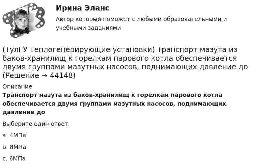      
            Описание
            Транспорт мазута из баков-хранилищ к горелкам парового котла обеспечивается двумя группами мазутных насосов, поднимающих давление доВыберите один ответ:a. 4МПа b. 8МПа c. 6МПа   
            
            
            (ТулГУ Теплогенерирующие установки) Суммарное количество мазутной золы в перерасчете на ванадий, в г/с поступающей в атмосферу с дымовыми газами котла при сжигании мазута, определяется по формуле:(ТулГУ Теплогенерирующие установки) Транспорт мазута из баков-хранилищ к горелкам парового котла обеспечивается двумя группами мазутных насосов, поднимающих давление до(ТулГУ Теплогенерирующие установки) Чем характеризуется прямоточный паровой котел?(ТулГУ Теплогенерирующие установки) Что называется движущим напором естественной циркуляции(ТулГУ Теплогенерирующие установки) Что не входит в конструкцию паротурбинной установки (энергоблока)?(ТулГУ Теплогенерирующие установки) Что представляет собой вертикально-водотрубный котел?(ТулГУ Теплогенерирующие установки) Что происходит при подсосе в газовый тракт холодного воздуха из окружающей среды через неплотности ограждения, чаще всего в местах сопряжения отдельных элементов котла?(ТулГУ Теплогенерирующие установки) При конструировании осветлителя учитывается, что гидравлические процессы в нем включают в себя следующее:(ТулГУ Теплогенерирующие установки) Рабочая сила органического топлива состоит из:(ТулГУ Теплогенерирующие установки) Реакция образования оксидов азота имеет место только:(ТулГУ Теплогенерирующие установки) С какой скорость происходит горение смеси газового топлива с воздухом?(ТулГУ Теплогенерирующие установки) Сколько в среднем составляет доля присосов воздуха, поступающего через неплотности ограждений газового тракта при давлении ниже атмосферного?(ТулГУ Теплогенерирующие установки) Сколько общего тепловосприятия поверхности котла приходится на тепловосприятие конвективного экономайзера и воздухонагревателя в конвективной шахте?(ТулГУ Теплогенерирующие установки) Сколько составляет кратность циркуляции в паровых котлах с естественной циркуляцией?