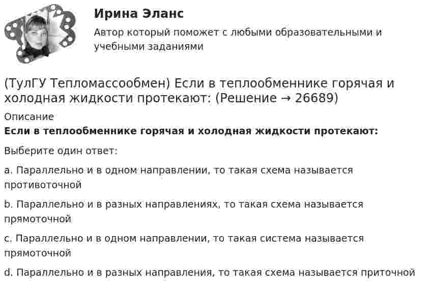      
          Описание
          Если в теплообменнике горячая и холодная жидкости протекают:Выберите один ответ:a. Параллельно и в одном направлении, то такая схема называется противоточной b. Параллельно и в разных направлениях, то такая схема называется прямоточной c. Параллельно и в одном направлении, то такая система называется прямоточной d. Параллельно и в разных направления, то такая схема называется приточной   
            
            
            (ТулГУ Тепломассообмен) Для реализации процесса теплообмена используют:(ТулГУ Тепломассообмен) Если в теплообменнике горячая и холодная жидкости протекают:(ТулГУ Тепломассообмен) Изменение какого из факторов не влияет на эффективность теплообмена в струйном деаэраторе?(ТулГУ Тепломассообмен) Какая из схем движения теплоносителей обеспечивает максимальный средний температурный напор(ТулГУ Тепломассообмен) Как изменяется коэффициент теплопроводности газов при повышении температуры(ТулГУ Тепломассообмен) Как изменяется коэффициент теплопроводности металлов при повышении температуры(ТулГУ Тепломассообмен) Каким выражением определяется тепловой поток Q при теплопередаче(ТулГУ Тепломассообмен) В каком из отсеков конденсируется наибольшее количество пара(ТулГУ Тепломассообмен) Влияние какого фактора на теплообмен учитывается числом Грасгофа Gr(ТулГУ Тепломассообмен) В теплообменнике температура одного из теплоносителей(ТулГУ Тепломассообмен) В уравнении Ньютона-Рихмана тепловой поток:(ТулГУ Тепломассообмен) В уравнении теплопередачи тепловой поток:(ТулГУ Тепломассообмен) В уравнении теплопередачи через цилиндрическую стенку тепловой поток:(ТулГУ Тепломассообмен) В чем заключается основное назначение деаэрационной тарелки