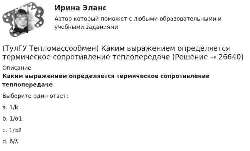     
          Описание
          Каким выражением определяется термическое сопротивление теплопередачеВыберите один ответ:a. 1/k b. 1/α1 c. 1/α2 d. δ/λ   
            
            
            (ТулГУ Тепломассообмен) Каким выражением определяется тепловой поток Q при теплопередаче(ТулГУ Тепломассообмен) Каким выражением определяется термическое сопротивление теплопередаче(ТулГУ Тепломассообмен) Каким выражением определяется число Био Вi(ТулГУ Тепломассообмен) Каким выражением определяется число Фурье Fo(ТулГУ Тепломассообмен) Каким законом определяется процесс теплопроводности(ТулГУ Тепломассообмен) Как направлен градиент температуры(ТулГУ Тепломассообмен) Какое из термических сопротивлений является суммой остальных(ТулГУ Тепломассообмен) В чем заключается основное назначение деаэрационной тарелки(ТулГУ Тепломассообмен) Для прямотока:(ТулГУ Тепломассообмен) Для реализации процесса теплообмена используют:(ТулГУ Тепломассообмен) Если в теплообменнике горячая и холодная жидкости протекают:(ТулГУ Тепломассообмен) Изменение какого из факторов не влияет на эффективность теплообмена в струйном деаэраторе?(ТулГУ Тепломассообмен) Какая из схем движения теплоносителей обеспечивает максимальный средний температурный напор(ТулГУ Тепломассообмен) Как изменяется коэффициент теплопроводности газов при повышении температуры