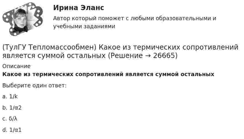      
          Описание
          Какое из термических сопротивлений является суммой остальныхВыберите один ответ:a. 1/k b. 1/α2 c. δ/λd. 1/α1  
            
            
            (ТулГУ Тепломассообмен) Как направлен градиент температуры(ТулГУ Тепломассообмен) Какое из термических сопротивлений является суммой остальных(ТулГУ Тепломассообмен) Какой величине соответствует верхний предел коэффициента теплопроводности, Вт/(мК), металлов(ТулГУ Тепломассообмен) Какой величине соответствует верхний предел коэффициента теплопроводности, Вт/(мК),теплоизоляционных материалов(ТулГУ Тепломассообмен) Какой из критериев определяет гидромеханическое подобие течений(ТулГУ Тепломассообмен) Какой из параметров в формуле N=f(L,d0 ,W0 ,Wп) зависит от уровня воды на тарелке деаэратора(ТулГУ Тепломассообмен) Какой из параметров в формуле N=f(L,d0 ,W0 ,Wп) определяется конструкцией тарелки деаэратора(ТулГУ Тепломассообмен) Какая из схем движения теплоносителей обеспечивает максимальный средний температурный напор(ТулГУ Тепломассообмен) Как изменяется коэффициент теплопроводности газов при повышении температуры(ТулГУ Тепломассообмен) Как изменяется коэффициент теплопроводности металлов при повышении температуры(ТулГУ Тепломассообмен) Каким выражением определяется тепловой поток Q при теплопередаче(ТулГУ Тепломассообмен) Каким выражением определяется термическое сопротивление теплопередаче(ТулГУ Тепломассообмен) Каким выражением определяется число Био Вi(ТулГУ Тепломассообмен) Каким выражением определяется число Фурье Fo