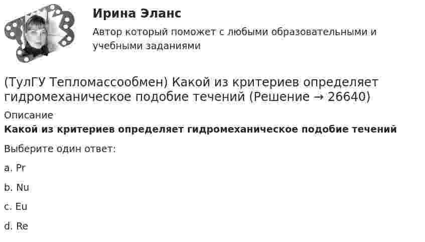      
          Описание
          Какой из критериев определяет гидромеханическое подобие теченийВыберите один ответ:a. Pr b. Nu c. Eu d. Re   
            
            
            (ТулГУ Тепломассообмен) Какой величине соответствует верхний предел коэффициента теплопроводности, Вт/(мК),теплоизоляционных материалов(ТулГУ Тепломассообмен) Какой из критериев определяет гидромеханическое подобие течений(ТулГУ Тепломассообмен) Какой из параметров в формуле N=f(L,d0 ,W0 ,Wп) зависит от уровня воды на тарелке деаэратора(ТулГУ Тепломассообмен) Какой из параметров в формуле N=f(L,d0 ,W0 ,Wп) определяется конструкцией тарелки деаэратора(ТулГУ Тепломассообмен) Какой из параметров в формуле N=f(L,d0 ,W0 ,Wп) относится к горячему теплоносителю?(ТулГУ Тепломассообмен) Какой из перечисленных газов отсутствует в выпаре, удаляемом из деаэратора(ТулГУ Тепломассообмен) Какой из процессов отсутствует при теплообмене стенки с капельной жидкостью(ТулГУ Тепломассообмен) Каким выражением определяется тепловой поток Q при теплопередаче(ТулГУ Тепломассообмен) Каким выражением определяется термическое сопротивление теплопередаче(ТулГУ Тепломассообмен) Каким выражением определяется число Био Вi(ТулГУ Тепломассообмен) Каким выражением определяется число Фурье Fo(ТулГУ Тепломассообмен) Каким законом определяется процесс теплопроводности(ТулГУ Тепломассообмен) Как направлен градиент температуры(ТулГУ Тепломассообмен) Какое из термических сопротивлений является суммой остальных