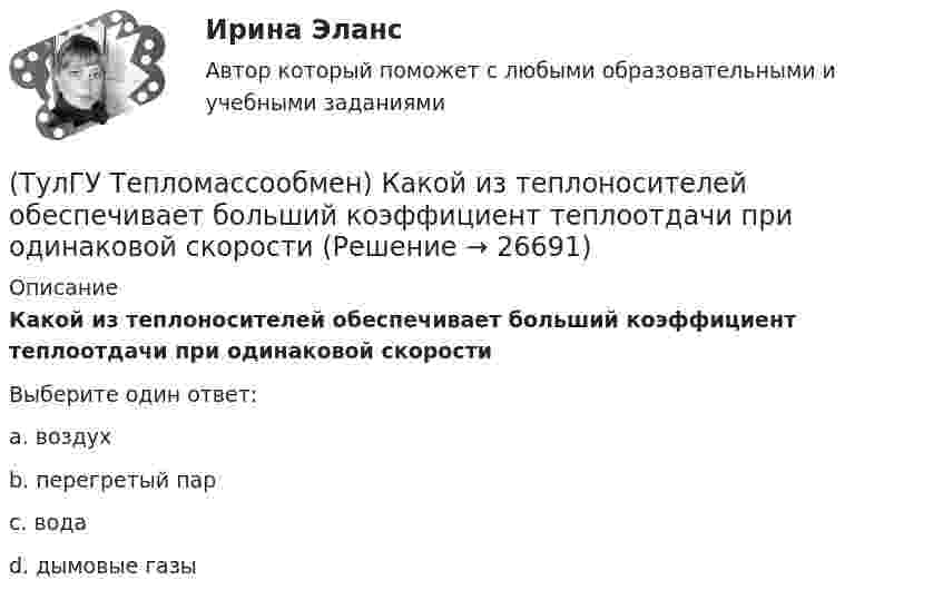      
          Описание
          Какой из теплоносителей обеспечивает больший коэффициент теплоотдачи при одинаковой скоростиВыберите один ответ:a. воздух b. перегретый пар c. вода d. дымовые газы   
            
            
            (ТулГУ Тепломассообмен) Какой из растворенных газов удаляется при деаэрации(ТулГУ Тепломассообмен) Какой из теплоносителей обеспечивает больший коэффициент теплоотдачи при одинаковой скорости(ТулГУ Тепломассообмен) Какой материал из перечисленных имеет наибольший коэффициент(ТулГУ Тепломассообмен) Какой степени температуры T твёрдого тела пропорциональна(ТулГУ Тепломассообмен) Какой характер имеет теплообмен в теплообменных аппаратах(ТулГУ Тепломассообмен) Как соотносятся между собой степень черноты и поглощательная(ТулГУ Тепломассообмен) Какую размерность имеет коэффициент температуропроводности а(ТулГУ Тепломассообмен) Какой величине соответствует верхний предел коэффициента теплопроводности, Вт/(мК), металлов(ТулГУ Тепломассообмен) Какой величине соответствует верхний предел коэффициента теплопроводности, Вт/(мК),теплоизоляционных материалов(ТулГУ Тепломассообмен) Какой из критериев определяет гидромеханическое подобие течений(ТулГУ Тепломассообмен) Какой из параметров в формуле N=f(L,d0 ,W0 ,Wп) зависит от уровня воды на тарелке деаэратора(ТулГУ Тепломассообмен) Какой из параметров в формуле N=f(L,d0 ,W0 ,Wп) определяется конструкцией тарелки деаэратора(ТулГУ Тепломассообмен) Какой из параметров в формуле N=f(L,d0 ,W0 ,Wп) относится к горячему теплоносителю?(ТулГУ Тепломассообмен) Какой из перечисленных газов отсутствует в выпаре, удаляемом из деаэратора
