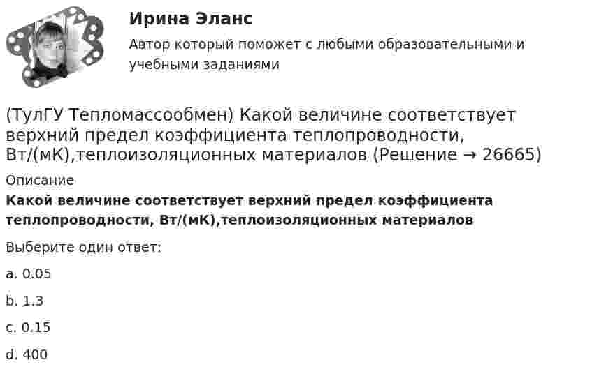      
          Описание
          Какой величине соответствует верхний предел коэффициента теплопроводности, Вт/(мК),теплоизоляционных материаловВыберите один ответ:a. 0.05 b. 1.3 c. 0.15 d. 400   
            
            
            (ТулГУ Тепломассообмен) Какой величине соответствует верхний предел коэффициента теплопроводности, Вт/(мК), металлов(ТулГУ Тепломассообмен) Какой величине соответствует верхний предел коэффициента теплопроводности, Вт/(мК),теплоизоляционных материалов(ТулГУ Тепломассообмен) Какой из критериев определяет гидромеханическое подобие течений(ТулГУ Тепломассообмен) Какой из параметров в формуле N=f(L,d0 ,W0 ,Wп) зависит от уровня воды на тарелке деаэратора(ТулГУ Тепломассообмен) Какой из параметров в формуле N=f(L,d0 ,W0 ,Wп) определяется конструкцией тарелки деаэратора(ТулГУ Тепломассообмен) Какой из параметров в формуле N=f(L,d0 ,W0 ,Wп) относится к горячему теплоносителю?(ТулГУ Тепломассообмен) Какой из перечисленных газов отсутствует в выпаре, удаляемом из деаэратора(ТулГУ Тепломассообмен) Как изменяется коэффициент теплопроводности металлов при повышении температуры(ТулГУ Тепломассообмен) Каким выражением определяется тепловой поток Q при теплопередаче(ТулГУ Тепломассообмен) Каким выражением определяется термическое сопротивление теплопередаче(ТулГУ Тепломассообмен) Каким выражением определяется число Био Вi(ТулГУ Тепломассообмен) Каким выражением определяется число Фурье Fo(ТулГУ Тепломассообмен) Каким законом определяется процесс теплопроводности(ТулГУ Тепломассообмен) Как направлен градиент температуры