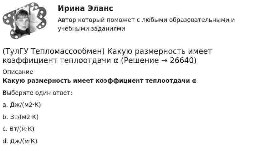      
          Описание
          Какую размерность имеет коэффициент теплоотдачи αВыберите один ответ:a. Дж/(м2·К) b. Вт/(м2·К) c. Вт/(м·К) d. Дж/(м·К)   
            
            
            (ТулГУ Тепломассообмен) Какую размерность имеет коэффициент температуропроводности а(ТулГУ Тепломассообмен) Какую размерность имеет коэффициент теплоотдачи α(ТулГУ Тепломассообмен) Какую размерность имеет коэффициент теплопередачи К(ТулГУ Тепломассообмен) Коэффициент теплоотдачи рассчитывается из критериального уравнения:(ТулГУ Тепломассообмен) Мощность теплового потока через стенку:(ТулГУ Тепломассообмен) На какой из перечисленных факторов влияет высота отсека(ТулГУ Тепломассообмен) О режиме течения жидкости в трубах судят по критерию:(ТулГУ Тепломассообмен) Какой из перечисленных газов отсутствует в выпаре, удаляемом из деаэратора(ТулГУ Тепломассообмен) Какой из процессов отсутствует при теплообмене стенки с капельной жидкостью(ТулГУ Тепломассообмен) Какой из растворенных газов удаляется при деаэрации(ТулГУ Тепломассообмен) Какой из теплоносителей обеспечивает больший коэффициент теплоотдачи при одинаковой скорости(ТулГУ Тепломассообмен) Какой материал из перечисленных имеет наибольший коэффициент(ТулГУ Тепломассообмен) Какой степени температуры T твёрдого тела пропорциональна(ТулГУ Тепломассообмен) Какой характер имеет теплообмен в теплообменных аппаратах