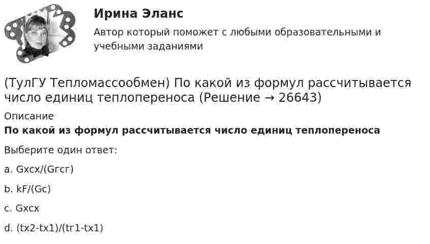      
          Описание
          По какой из формул рассчитывается число единиц теплопереносаВыберите один ответ:a. Gxcx/(Gгсг) b. kF/(Gc) c. Gxcx d. (tx2-tx1)/(tг1-tx1)   
            
            
            (ТулГУ Тепломассообмен) О режиме течения жидкости в трубах судят по критерию:(ТулГУ Тепломассообмен) По какой из формул рассчитывается число единиц теплопереноса(ТулГУ Тепломассообмен) При каких условиях возможен процесс теплопроводности в жидкостях(ТулГУ Тепломассообмен) При какой схеме движения теплоносителей требуется меньшая площадь поверхности теплообмена в теплообменных аппаратах(ТулГУ Тепломассообмен) При расчете конвективного теплообмена подобие каких явлений учитывается числом Рейнольдса Re(ТулГУ Тепломассообмен) Процесс теплообмена между поверхностью твердого тела и жидкость (газом):(ТулГУ Тепломассообмен) Рекуперативный теплообменный аппарат имеет водяные(ТулГУ Тепломассообмен) Какой характер имеет теплообмен в теплообменных аппаратах(ТулГУ Тепломассообмен) Как соотносятся между собой степень черноты и поглощательная(ТулГУ Тепломассообмен) Какую размерность имеет коэффициент температуропроводности а(ТулГУ Тепломассообмен) Какую размерность имеет коэффициент теплоотдачи α(ТулГУ Тепломассообмен) Какую размерность имеет коэффициент теплопередачи К(ТулГУ Тепломассообмен) Коэффициент теплоотдачи рассчитывается из критериального уравнения:(ТулГУ Тепломассообмен) Мощность теплового потока через стенку: