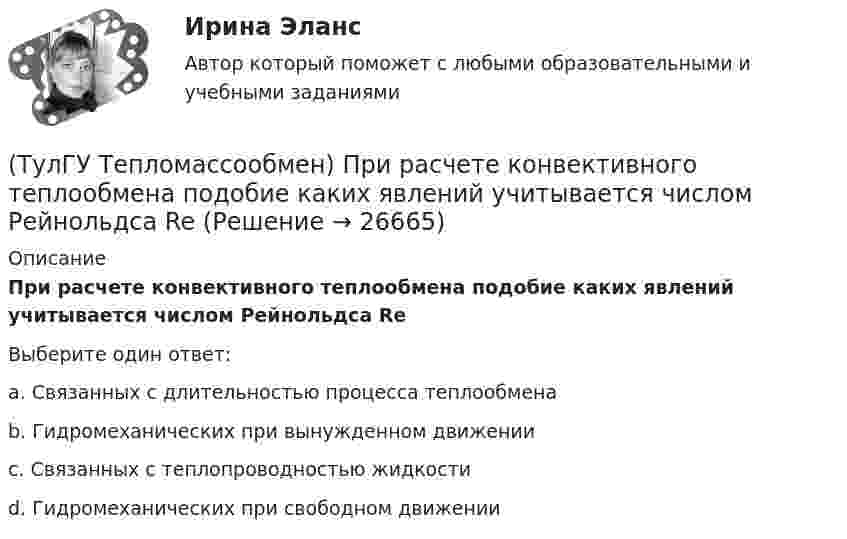      
          Описание
          При расчете конвективного теплообмена подобие каких явлений учитывается числом Рейнольдса ReВыберите один ответ:a. Связанных с длительностью процесса теплообмена b. Гидромеханических при вынужденном движении c. Связанных с теплопроводностью жидкости d. Гидромеханических при свободном движении   
            
            
            (ТулГУ Тепломассообмен) При какой схеме движения теплоносителей требуется меньшая площадь поверхности теплообмена в теплообменных аппаратах(ТулГУ Тепломассообмен) При расчете конвективного теплообмена подобие каких явлений учитывается числом Рейнольдса Re(ТулГУ Тепломассообмен) Процесс теплообмена между поверхностью твердого тела и жидкость (газом):(ТулГУ Тепломассообмен) Рекуперативный теплообменный аппарат имеет водяные(ТулГУ Тепломассообмен) Рекуперативным называется теплоноситель , у которого:(ТулГУ Тепломассообмен) С какой целью применяется многоходовая схема движения теплоносителей(ТулГУ Тепломассообмен) Смесительным называется теплообменник, у которого:(ТулГУ Тепломассообмен) Какую размерность имеет коэффициент теплоотдачи α(ТулГУ Тепломассообмен) Какую размерность имеет коэффициент теплопередачи К(ТулГУ Тепломассообмен) Коэффициент теплоотдачи рассчитывается из критериального уравнения:(ТулГУ Тепломассообмен) Мощность теплового потока через стенку:(ТулГУ Тепломассообмен) На какой из перечисленных факторов влияет высота отсека(ТулГУ Тепломассообмен) О режиме течения жидкости в трубах судят по критерию:(ТулГУ Тепломассообмен) По какой из формул рассчитывается число единиц теплопереноса