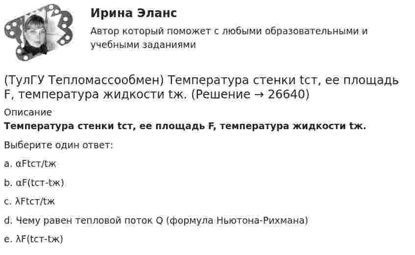      
          Описание
          Температура стенки tст, ее площадь F, температура жидкости tж.Выберите один ответ:a. αFtст/tж b. αF(tст-tж) c. λFtст/tж d. Чему равен тепловой поток Q (формула Ньютона-Рихмана) e. λF(tст-tж)   
            
            
            (ТулГУ Тепломассообмен) Стенка имеет толщину δ, коэффициент теплопроводности λ. Чему(ТулГУ Тепломассообмен) Температура стенки tст, ее площадь F, температура жидкости tж.(ТулГУ Тепломассообмен) Теория подобия применяется для описания процесса:(ТулГУ Тепломассообмен) Тепловой поток через цилиндрическую стенку:(ТулГУ Тепломассообмен) Тепловой поток через цилиндрическую стенку:(ТулГУ Тепломассообмен) Теплообменником называют аппарат, предназначенный:(ТулГУ Тепломассообмен) Теплопередача это процесс переноса теплоты:(ТулГУ Тепломассообмен) При каких условиях возможен процесс теплопроводности в жидкостях(ТулГУ Тепломассообмен) При какой схеме движения теплоносителей требуется меньшая площадь поверхности теплообмена в теплообменных аппаратах(ТулГУ Тепломассообмен) При расчете конвективного теплообмена подобие каких явлений учитывается числом Рейнольдса Re(ТулГУ Тепломассообмен) Процесс теплообмена между поверхностью твердого тела и жидкость (газом):(ТулГУ Тепломассообмен) Рекуперативный теплообменный аппарат имеет водяные(ТулГУ Тепломассообмен) Рекуперативным называется теплоноситель , у которого:(ТулГУ Тепломассообмен) С какой целью применяется многоходовая схема движения теплоносителей