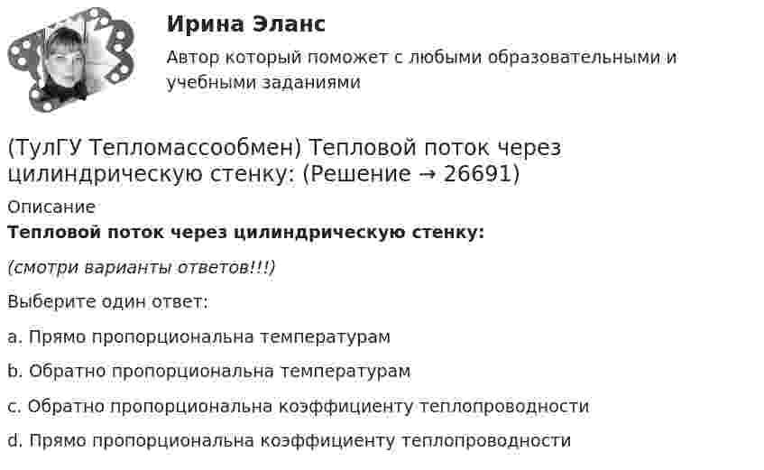      
          Описание
          Тепловой поток через цилиндрическую стенку:(смотри варианты ответов!!!)Выберите один ответ:a. Прямо пропорциональна температурам b. Обратно пропорциональна температурам c. Обратно пропорциональна коэффициенту теплопроводности d. Прямо пропорциональна коэффициенту теплопроводности   
            
            
            (ТулГУ Тепломассообмен) Теория подобия применяется для описания процесса:(ТулГУ Тепломассообмен) Тепловой поток через цилиндрическую стенку:(ТулГУ Тепломассообмен) Тепловой поток через цилиндрическую стенку:(ТулГУ Тепломассообмен) Теплообменником называют аппарат, предназначенный:(ТулГУ Тепломассообмен) Теплопередача это процесс переноса теплоты:(ТулГУ Тепломассообмен) Термические деаэраторы по способу образования поверхности контакта фаз бывают:(ТулГУ Тепломассообмен) Течение жидкости в трубах не может быть:(ТулГУ Тепломассообмен) При расчете конвективного теплообмена подобие каких явлений учитывается числом Рейнольдса Re(ТулГУ Тепломассообмен) Процесс теплообмена между поверхностью твердого тела и жидкость (газом):(ТулГУ Тепломассообмен) Рекуперативный теплообменный аппарат имеет водяные(ТулГУ Тепломассообмен) Рекуперативным называется теплоноситель , у которого:(ТулГУ Тепломассообмен) С какой целью применяется многоходовая схема движения теплоносителей(ТулГУ Тепломассообмен) Смесительным называется теплообменник, у которого:(ТулГУ Тепломассообмен) Стенка имеет толщину δ, коэффициент теплопроводности λ. Чему