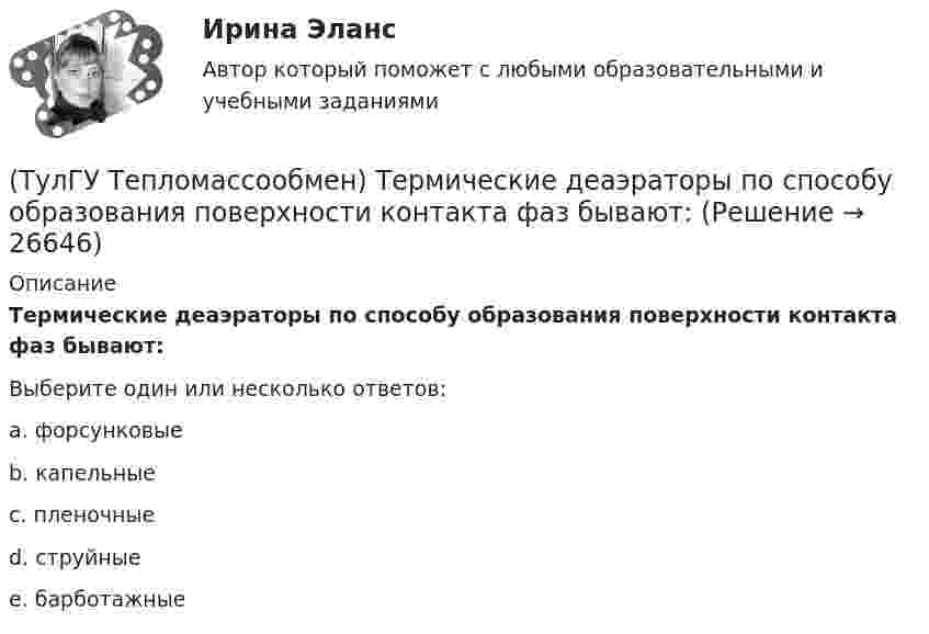      
          Описание
          Термические деаэраторы по способу образования поверхности контакта фаз бывают:Выберите один или несколько ответов:a. форсунковыеb. капельныеc. пленочныеd. струйныеe. барботажные  
            
            
            (ТулГУ Тепломассообмен) Теплопередача это процесс переноса теплоты:(ТулГУ Тепломассообмен) Термические деаэраторы по способу образования поверхности контакта фаз бывают:(ТулГУ Тепломассообмен) Течение жидкости в трубах не может быть:(ТулГУ Тепломассообмен) Что такое степень черноты излучающего тела(ТулГУ Тепломассообмен) Что является целью поверочного расчета теплообменного аппарата(ТулГУ) Термически стойкое к токам короткого замыкания сечение линии(ТулГУ Термодинамические процессы в системах ТГВ) Абсолютная влажность это(ТулГУ Тепломассообмен) С какой целью применяется многоходовая схема движения теплоносителей(ТулГУ Тепломассообмен) Смесительным называется теплообменник, у которого:(ТулГУ Тепломассообмен) Стенка имеет толщину δ, коэффициент теплопроводности λ. Чему(ТулГУ Тепломассообмен) Температура стенки tст, ее площадь F, температура жидкости tж.(ТулГУ Тепломассообмен) Теория подобия применяется для описания процесса:(ТулГУ Тепломассообмен) Тепловой поток через цилиндрическую стенку:(ТулГУ Тепломассообмен) Тепловой поток через цилиндрическую стенку: