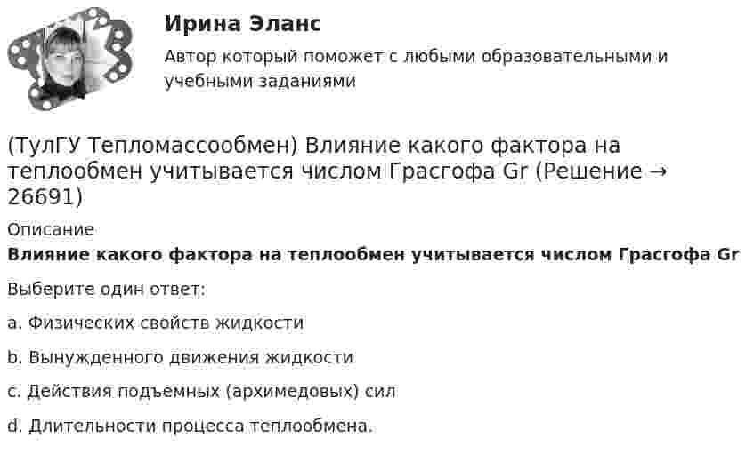      
          Описание
          Влияние какого фактора на теплообмен учитывается числом Грасгофа GrВыберите один ответ:a. Физических свойств жидкости b. Вынужденного движения жидкости c. Действия подъемных (архимедовых) сил d. Длительности процесса теплообмена.   
            
            
            (ТулГУ Тепломассообмен) В каком из отсеков конденсируется наибольшее количество пара(ТулГУ Тепломассообмен) Влияние какого фактора на теплообмен учитывается числом Грасгофа Gr(ТулГУ Тепломассообмен) В теплообменнике температура одного из теплоносителей(ТулГУ Тепломассообмен) В уравнении Ньютона-Рихмана тепловой поток:(ТулГУ Тепломассообмен) В уравнении теплопередачи тепловой поток:(ТулГУ Тепломассообмен) В уравнении теплопередачи через цилиндрическую стенку тепловой поток:(ТулГУ Тепломассообмен) В чем заключается основное назначение деаэрационной тарелки(ТулГУ Теплогенерирующие установки) Что представляет собой вертикально-водотрубный котел?(ТулГУ Теплогенерирующие установки) Что происходит при подсосе в газовый тракт холодного воздуха из окружающей среды через неплотности ограждения, чаще всего в местах сопряжения отдельных элементов котла?(ТулГУ Теплогенерирующие установки) Что такое водородный показатель рН?(ТулГУ Тепломассообмен) Атмосферные деаэраторы работают при давлении (МПа):(ТулГУ Тепломассообмен) В деаэраторах какого типа не требуется пар(ТулГУ Тепломассообмен) В каких единицах измеряется плотность теплового потока q(ТулГУ Тепломассообмен) В каких средах невозможны одновременно теплопроводность и конвекция