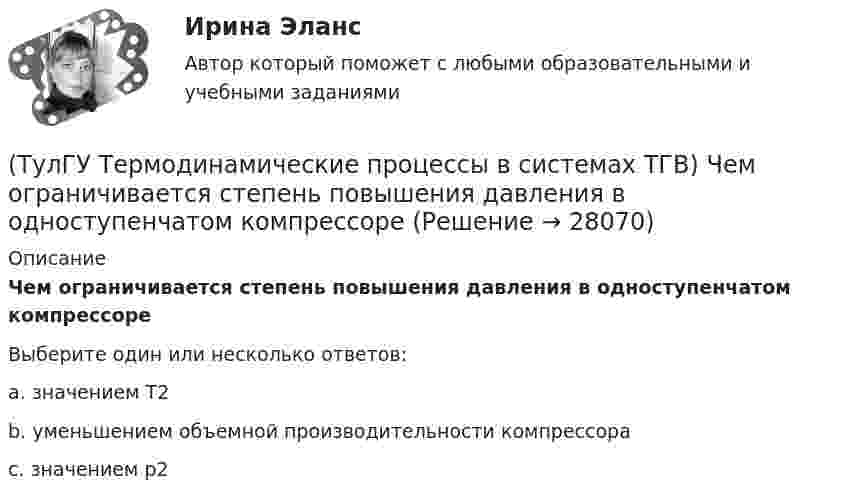      
          Описание
          Чем ограничивается степень повышения давления в одноступенчатом компрессореВыберите один или несколько ответов:a. значением Т2 b. уменьшением объемной производительности компрессора c. значением р2   
            
            
            (ТулГУ Термодинамические процессы в системах ТГВ) Цикл называют прямым если(ТулГУ Термодинамические процессы в системах ТГВ) Чем ограничивается степень повышения давления в одноступенчатом компрессоре(ТулГУ Термодинамические процессы в системах ТГВ) Чему равен абсолютный нуль по стоградусной шкале температур?(ТулГУ Термодинамические процессы в системах ТГВ) Что значит замкнутая изолированная система(ТулГУ Термодинамические процессы в системах ТГВ) Что лишнее в последовательности работы цикла ГТУ с подводом тепла при изобарном процессе(ТулГУ Термодинамические процессы в системах ТГВ) Что такое параметр состояния(ТулГУ Термодинамические процессы в системах ТГВ) Эффект Джоуля-Томпсона(ТулГУ Термодинамические процессы в системах ТГВ) Удельный объем, энтальпия, энтропия и внутренняя энергия перегретого пара и ненасыщенной жидкости в таблицах ТД-свойств обозначаются(ТулГУ Термодинамические процессы в системах ТГВ) Укажите правильную запись уравнения состояния для 1 кг газа.(ТулГУ Термодинамические процессы в системах ТГВ) Характеристика экономичности холодильной установки(ТулГУ Термодинамические процессы в системах ТГВ) Холодильный коэффициент это-(ТулГУ Термодинамические процессы в системах ТГВ) Циклами называют(ТулГУ Термодинамические процессы в системах ТГВ) Цикл ГТУ с изобарным подводом теплоты характеризуется(ТулГУ Термодинамические процессы в системах ТГВ) Цикл Карно состоит из….