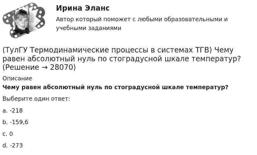      
          Описание
          Чему равен абсолютный нуль по стоградусной шкале температур?Выберите один ответ:a. -218 b. -159,6 c. 0 d. -273   
            
            
            (ТулГУ Термодинамические процессы в системах ТГВ) Чем ограничивается степень повышения давления в одноступенчатом компрессоре(ТулГУ Термодинамические процессы в системах ТГВ) Чему равен абсолютный нуль по стоградусной шкале температур?(ТулГУ Термодинамические процессы в системах ТГВ) Что значит замкнутая изолированная система(ТулГУ Термодинамические процессы в системах ТГВ) Что лишнее в последовательности работы цикла ГТУ с подводом тепла при изобарном процессе(ТулГУ Термодинамические процессы в системах ТГВ) Что такое параметр состояния(ТулГУ Термодинамические процессы в системах ТГВ) Эффект Джоуля-ТомпсонаТулГу (Тест) Моделирование динамических систем(ТулГУ Термодинамические процессы в системах ТГВ) Укажите правильную запись уравнения состояния для 1 кг газа.(ТулГУ Термодинамические процессы в системах ТГВ) Характеристика экономичности холодильной установки(ТулГУ Термодинамические процессы в системах ТГВ) Холодильный коэффициент это-(ТулГУ Термодинамические процессы в системах ТГВ) Циклами называют(ТулГУ Термодинамические процессы в системах ТГВ) Цикл ГТУ с изобарным подводом теплоты характеризуется(ТулГУ Термодинамические процессы в системах ТГВ) Цикл Карно состоит из….(ТулГУ Термодинамические процессы в системах ТГВ) Цикл называют обратным если