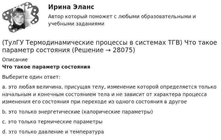      
          Описание
          Что такое параметр состоянияВыберите один ответ:a. это любая величина, присущая телу, изменение которой определяется только начальным и конечным состоянием тела и не зависит от характера процесса изменения его состояния при переходе из одного состояния в другое b. это только энергетические (калорические параметры) c. это только термические параметры d. это только давление и температура   
            
            
            (ТулГУ Термодинамические процессы в системах ТГВ) Что лишнее в последовательности работы цикла ГТУ с подводом тепла при изобарном процессе(ТулГУ Термодинамические процессы в системах ТГВ) Что такое параметр состояния(ТулГУ Термодинамические процессы в системах ТГВ) Эффект Джоуля-ТомпсонаТулГу (Тест) Моделирование динамических системТулГу ТЕСТ Электрические и электронные аппараты ТулГу Тест Электрический приводТулГу Тест Электроэнергетика 7 сем.(ТулГУ Термодинамические процессы в системах ТГВ) Циклами называют(ТулГУ Термодинамические процессы в системах ТГВ) Цикл ГТУ с изобарным подводом теплоты характеризуется(ТулГУ Термодинамические процессы в системах ТГВ) Цикл Карно состоит из….(ТулГУ Термодинамические процессы в системах ТГВ) Цикл называют обратным если(ТулГУ Термодинамические процессы в системах ТГВ) Цикл называют прямым если(ТулГУ Термодинамические процессы в системах ТГВ) Чем ограничивается степень повышения давления в одноступенчатом компрессоре(ТулГУ Термодинамические процессы в системах ТГВ) Чему равен абсолютный нуль по стоградусной шкале температур?