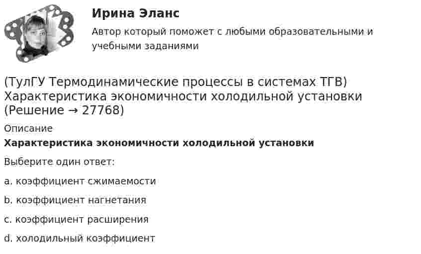      
          Описание
          Характеристика экономичности холодильной установкиВыберите один ответ:a. коэффициент сжимаемости b. коэффициент нагнетания c. коэффициент расширения d. холодильный коэффициент  
            
            
            (ТулГУ Термодинамические процессы в системах ТГВ) Укажите правильную запись уравнения состояния для 1 кг газа.(ТулГУ Термодинамические процессы в системах ТГВ) Характеристика экономичности холодильной установки(ТулГУ Термодинамические процессы в системах ТГВ) Холодильный коэффициент это-(ТулГУ Термодинамические процессы в системах ТГВ) Циклами называют(ТулГУ Термодинамические процессы в системах ТГВ) Цикл ГТУ с изобарным подводом теплоты характеризуется(ТулГУ Термодинамические процессы в системах ТГВ) Цикл Карно состоит из….(ТулГУ Термодинамические процессы в системах ТГВ) Цикл называют обратным если(ТулГУ Термодинамические процессы в системах ТГВ) Температура точки росы это(ТулГУ Термодинамические процессы в системах ТГВ) Термодинамика это наука(ТулГУ Термодинамические процессы в системах ТГВ) Точка инверсии это(ТулГУ Термодинамические процессы в системах ТГВ) Точка росы это(ТулГУ Термодинамические процессы в системах ТГВ) Тройная точка это(ТулГУ Термодинамические процессы в системах ТГВ) Удельная массовая теплоемкость вещества в данном процессе(ТулГУ Термодинамические процессы в системах ТГВ) Удельный объем, энтальпия, энтропия и внутренняя энергия на линии насыщения жидкой фазы воды обозначаются