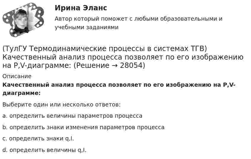     
          Описание
          Качественный анализ процесса позволяет по его изображению на Р,V-диаграмме:Выберите один или несколько ответов:a. определить величины параметров процесса b. определить знаки изменения параметров процесса c. определить знаки q,I. d. определить величины q,I.   
            
            
            (ТулГУ Термодинамические процессы в системах ТГВ) Какому состоянию вода в T,s – диаграмме соответствует нулевое значение энтропии(ТулГУ Термодинамические процессы в системах ТГВ) Качественный анализ процесса позволяет по его изображению на Р,V-диаграмме:(ТулГУ Термодинамические процессы в системах ТГВ) Кипение это(ТулГУ Термодинамические процессы в системах ТГВ) Конденсация это(ТулГУ Термодинамические процессы в системах ТГВ) Круговым процессом или циклом называют…(ТулГУ Термодинамические процессы в системах ТГВ) Можно ли использовать уравнение Ван-дер-ваальса для реальных газов и жидкостей(ТулГУ Термодинамические процессы в системах ТГВ) Назначение парового котла(ТулГУ Термодинамические процессы в системах ТГВ) Как меняется энтальпия газа при дросселировании(ТулГУ Термодинамические процессы в системах ТГВ) Каков КПД паросиловой установки в цикле Ренкина(ТулГУ Термодинамические процессы в системах ТГВ) Какое значение справедливо для термического КПД цикла любо теплового двигателя(ТулГУ Термодинамические процессы в системах ТГВ) Какое из соотношений соответствует степени повышения давления в двухступенчатом компрессоре(ТулГУ Термодинамические процессы в системах ТГВ) Какое из соотношений является основной характеристикой компрессора(ТулГУ Термодинамические процессы в системах ТГВ) Какое сгорание топлива характеризует работу ГТУ с изохорным подводом теплоты(ТулГУ Термодинамические процессы в системах ТГВ) Какой из перечисленных изопроцессов может быть назван изоэнтропийным процессом (S=const)
