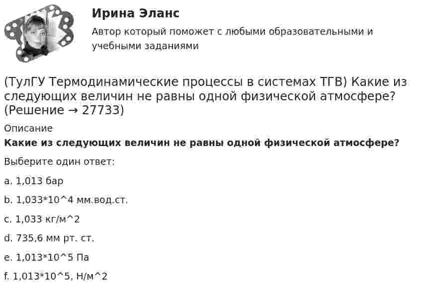      
          Описание
          Какие из следующих величин не равны одной физической атмосфере?Выберите один ответ:a. 1,013 бар b. 1,033*10^4 мм.вод.ст. c. 1,033 кг/м^2 d. 735,6 мм рт. ст. e. 1,013*10^5 Па f. 1,013*10^5, Н/м^2   
            
            
            (ТулГУ Термодинамические процессы в системах ТГВ) Использование каких уравнений возможно для идеальных газов, если Сv и Cp зависят от температуры(ТулГУ Термодинамические процессы в системах ТГВ) Какие из следующих величин не равны одной физической атмосфере?(ТулГУ Термодинамические процессы в системах ТГВ) Какие основные обратимые термодинамические циклы присущи для газотурбинных установок(ТулГУ Термодинамические процессы в системах ТГВ) Какие условия определяют равновесное состояние термодинамической системы(ТулГУ Термодинамические процессы в системах ТГВ) Какие факторы не учитываются в модели идеального газа(ТулГУ Термодинамические процессы в системах ТГВ) Какие элементы не входят в состав газотурбинной установки(ТулГУ Термодинамические процессы в системах ТГВ) Какими энергетическими преобразованиями занимается техническая термодинамика(ТулГУ Термодинамические процессы в системах ТГВ) В чем заключается основное значение опытов Эндрюса по изотермическому сжатию СО2(ТулГУ Термодинамические процессы в системах ТГВ) Выберите правильное определение парциального давления газа(ТулГУ Термодинамические процессы в системах ТГВ) Выберите правильное продолжение фразы: Для увеличения КПД теплового двигателя надо…(ТулГУ Термодинамические процессы в системах ТГВ) Выберите правильное продолжение фразы: Энтропия замкнутой системы в обратимом процессе…(ТулГУ Термодинамические процессы в системах ТГВ) Десублимация это(ТулГУ Термодинамические процессы в системах ТГВ) За счет чего можно реализовать цикл Карно в ГТУ(ТулГУ Термодинамические процессы в системах ТГВ) Из какого состояния возможен переход вещества без видимого фазового перехода