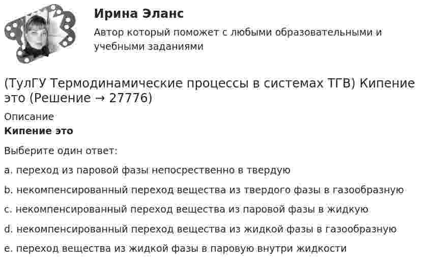      
          Описание
          Кипение этоВыберите один ответ:a. переход из паровой фазы непосрественно в твердую b. некомпенсированный переход вещества из твердого фазы в газообразную c. некомпенсированный переход вещества из паровой фазы в жидкую d. некомпенсированный переход вещества из жидкой фазы в газообразную e. переход вещества из жидкой фазы в паровую внутри жидкости   
            
            
            (ТулГУ Термодинамические процессы в системах ТГВ) Качественный анализ процесса позволяет по его изображению на Р,V-диаграмме:(ТулГУ Термодинамические процессы в системах ТГВ) Кипение это(ТулГУ Термодинамические процессы в системах ТГВ) Конденсация это(ТулГУ Термодинамические процессы в системах ТГВ) Круговым процессом или циклом называют…(ТулГУ Термодинамические процессы в системах ТГВ) Можно ли использовать уравнение Ван-дер-ваальса для реальных газов и жидкостей(ТулГУ Термодинамические процессы в системах ТГВ) Назначение парового котла(ТулГУ Термодинамические процессы в системах ТГВ) Найдите неверное заключение:(ТулГУ Термодинамические процессы в системах ТГВ) Каков КПД паросиловой установки в цикле Ренкина(ТулГУ Термодинамические процессы в системах ТГВ) Какое значение справедливо для термического КПД цикла любо теплового двигателя(ТулГУ Термодинамические процессы в системах ТГВ) Какое из соотношений соответствует степени повышения давления в двухступенчатом компрессоре(ТулГУ Термодинамические процессы в системах ТГВ) Какое из соотношений является основной характеристикой компрессора(ТулГУ Термодинамические процессы в системах ТГВ) Какое сгорание топлива характеризует работу ГТУ с изохорным подводом теплоты(ТулГУ Термодинамические процессы в системах ТГВ) Какой из перечисленных изопроцессов может быть назван изоэнтропийным процессом (S=const)(ТулГУ Термодинамические процессы в системах ТГВ) Какой термический КПД газовой турбины больше при наличии регенерации или при ее отсутствии