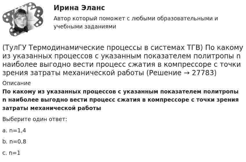      
          Описание
          По какому из указанных процессов с указанным показателем политропы n наиболее выгодно вести процесс сжатия в компрессоре с точки зрения затраты механической работыВыберите один ответ:a. n=1,4 b. n=0,8 c. n=1   
            
            
            (ТулГУ Термодинамические процессы в системах ТГВ) Под идеальным газом понимается газ(ТулГУ Термодинамические процессы в системах ТГВ) По какому из указанных процессов с указанным показателем политропы n наиболее выгодно вести процесс сжатия в компрессоре с точки зрения затраты механической работы(ТулГУ Термодинамические процессы в системах ТГВ) Прямой цикл это-(ТулГУ Термодинамические процессы в системах ТГВ) Регенеративный цикл осуществляется:(ТулГУ Термодинамические процессы в системах ТГВ) Регенерация это(ТулГУ Термодинамические процессы в системах ТГВ) Сравните расходы G при истечении СО2 через одинаковые сужающиеся сопла, рн=1бар: 1случай-р1=10бар,Т1=300К; 2случай-р1=20бар; Т1=600К; 3случай-р1=20бар, Т1=1200К(ТулГУ Термодинамические процессы в системах ТГВ) Сравните скорости истечения азота из расчетных сопел Лаваля, рн=0,5бар (1 случай – р1=5бар, Т1=1000К; 2 случай – р1=15бар, Т1=1000К; 3 случай – р1=15бар, Т1=1300К)(ТулГУ Термодинамические процессы в системах ТГВ) Недостаток повышения КПД при увеличении начального давления при неизменной температуре(ТулГУ Термодинамические процессы в системах ТГВ) Обратимые циклы, в которых источники теплоты имеют постоянную температуру, а переход рабочего тела с одной изотермы на другую идет по эквидистантным процессам называют:(ТулГУ Термодинамические процессы в системах ТГВ) Определите абсолютное давление газа в баллоне, если атмосферное давление 750 мм.рт.ст., а показания вакуумметра, подсоединенного к баллону 0,3 бар. Ответ дать в барах(ТулГУ Термодинамические процессы в системах ТГВ) Определите показатель политропы для газового процесса, имеющего параметры Р1=1бар, t1=200С, Р2=10бар, t2=4000С(ТулГУ Термодинамические процессы в системах ТГВ) Относительная влажность воздуха(ТулГУ Термодинамические процессы в системах ТГВ) Относительная влажность это(ТулГУ Термодинамические процессы в системах ТГВ) Отрицательный дроссельный эффект это