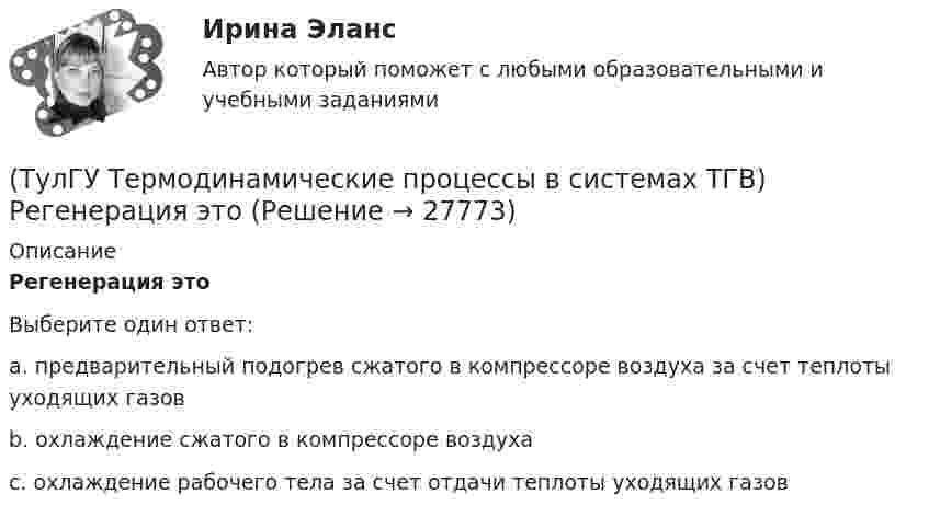      
          Описание
          Регенерация этоВыберите один ответ:a. предварительный подогрев сжатого в компрессоре воздуха за счет теплоты уходящих газов b. охлаждение сжатого в компрессоре воздуха c. охлаждение рабочего тела за счет отдачи теплоты уходящих газов   
            
            
            (ТулГУ Термодинамические процессы в системах ТГВ) Регенеративный цикл осуществляется:(ТулГУ Термодинамические процессы в системах ТГВ) Регенерация это(ТулГУ Термодинамические процессы в системах ТГВ) Сравните расходы G при истечении СО2 через одинаковые сужающиеся сопла, рн=1бар: 1случай-р1=10бар,Т1=300К; 2случай-р1=20бар; Т1=600К; 3случай-р1=20бар, Т1=1200К(ТулГУ Термодинамические процессы в системах ТГВ) Сравните скорости истечения азота из расчетных сопел Лаваля, рн=0,5бар (1 случай – р1=5бар, Т1=1000К; 2 случай – р1=15бар, Т1=1000К; 3 случай – р1=15бар, Т1=1300К)(ТулГУ Термодинамические процессы в системах ТГВ) Степень насыщения это(ТулГУ Термодинамические процессы в системах ТГВ) Степень перегрева это(ТулГУ Термодинамические процессы в системах ТГВ) Степень расширения(ТулГУ Термодинамические процессы в системах ТГВ) Определите показатель политропы для газового процесса, имеющего параметры Р1=1бар, t1=200С, Р2=10бар, t2=4000С(ТулГУ Термодинамические процессы в системах ТГВ) Относительная влажность воздуха(ТулГУ Термодинамические процессы в системах ТГВ) Относительная влажность это(ТулГУ Термодинамические процессы в системах ТГВ) Отрицательный дроссельный эффект это(ТулГУ Термодинамические процессы в системах ТГВ) Перегретый пар это(ТулГУ Термодинамические процессы в системах ТГВ) Под идеальным газом понимается газ(ТулГУ Термодинамические процессы в системах ТГВ) По какому из указанных процессов с указанным показателем политропы n наиболее выгодно вести процесс сжатия в компрессоре с точки зрения затраты механической работы