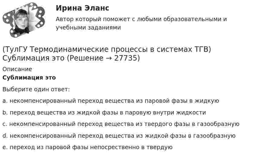      
          Описание
          Сублимация этоВыберите один ответ:a. некомпенсированный переход вещества из паровой фазы в жидкую b. переход вещества из жидкой фазы в паровую внутри жидкости c. некомпенсированный переход вещества из твердого фазы в газообразную d. некомпенсированный переход вещества из жидкой фазы в газообразную e. переход из паровой фазы непосрественно в твердую   
            
            
            (ТулГУ Термодинамические процессы в системах ТГВ) Степень эффективности процесса теплообмена ГТУ с регенерацией теплоты характеризуется:(ТулГУ Термодинамические процессы в системах ТГВ) Сублимация это(ТулГУ Термодинамические процессы в системах ТГВ) Таблицы ТД свойств воды и водяного пара для термических параметров воды составлены на основании:(ТулГУ Термодинамические процессы в системах ТГВ) Температура точки росы это(ТулГУ Термодинамические процессы в системах ТГВ) Термодинамика это наука(ТулГУ Термодинамические процессы в системах ТГВ) Точка инверсии это(ТулГУ Термодинамические процессы в системах ТГВ) Точка росы это(ТулГУ Термодинамические процессы в системах ТГВ) Регенеративный цикл осуществляется:(ТулГУ Термодинамические процессы в системах ТГВ) Регенерация это(ТулГУ Термодинамические процессы в системах ТГВ) Сравните расходы G при истечении СО2 через одинаковые сужающиеся сопла, рн=1бар: 1случай-р1=10бар,Т1=300К; 2случай-р1=20бар; Т1=600К; 3случай-р1=20бар, Т1=1200К(ТулГУ Термодинамические процессы в системах ТГВ) Сравните скорости истечения азота из расчетных сопел Лаваля, рн=0,5бар (1 случай – р1=5бар, Т1=1000К; 2 случай – р1=15бар, Т1=1000К; 3 случай – р1=15бар, Т1=1300К)(ТулГУ Термодинамические процессы в системах ТГВ) Степень насыщения это(ТулГУ Термодинамические процессы в системах ТГВ) Степень перегрева это(ТулГУ Термодинамические процессы в системах ТГВ) Степень расширения