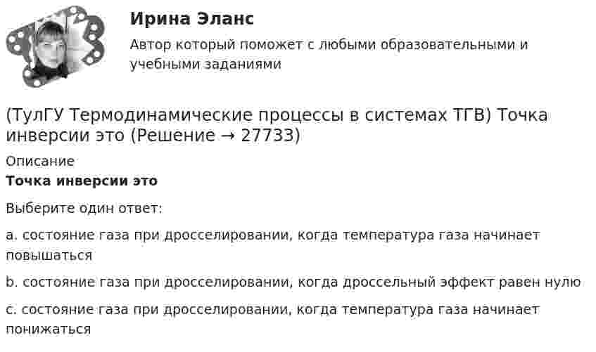      
          Описание
          Точка инверсии этоВыберите один ответ:a. состояние газа при дросселировании, когда температура газа начинает повышаться b. состояние газа при дросселировании, когда дроссельный эффект равен нулю c. состояние газа при дросселировании, когда температура газа начинает понижаться   
            
            
            (ТулГУ Термодинамические процессы в системах ТГВ) Термодинамика это наука(ТулГУ Термодинамические процессы в системах ТГВ) Точка инверсии это(ТулГУ Термодинамические процессы в системах ТГВ) Точка росы это(ТулГУ Термодинамические процессы в системах ТГВ) Тройная точка это(ТулГУ Термодинамические процессы в системах ТГВ) Удельная массовая теплоемкость вещества в данном процессе(ТулГУ Термодинамические процессы в системах ТГВ) Удельный объем, энтальпия, энтропия и внутренняя энергия на линии насыщения жидкой фазы воды обозначаются(ТулГУ Термодинамические процессы в системах ТГВ) Удельный объем, энтальпия, энтропия и внутренняя энергия перегретого пара и ненасыщенной жидкости в таблицах ТД-свойств обозначаются(ТулГУ Термодинамические процессы в системах ТГВ) Степень насыщения это(ТулГУ Термодинамические процессы в системах ТГВ) Степень перегрева это(ТулГУ Термодинамические процессы в системах ТГВ) Степень расширения(ТулГУ Термодинамические процессы в системах ТГВ) Степень регенерации это(ТулГУ Термодинамические процессы в системах ТГВ) Степень эффективности процесса теплообмена ГТУ с регенерацией теплоты характеризуется:(ТулГУ Термодинамические процессы в системах ТГВ) Сублимация это(ТулГУ Термодинамические процессы в системах ТГВ) Таблицы ТД свойств воды и водяного пара для термических параметров воды составлены на основании: