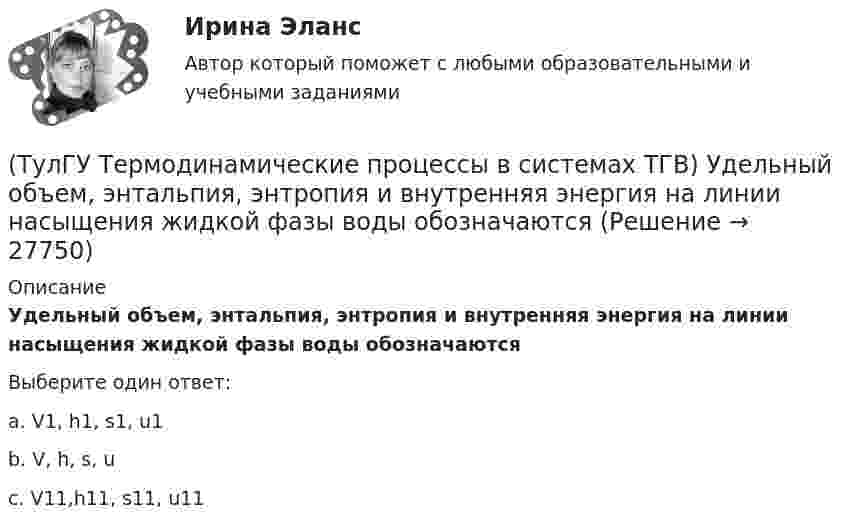      
          Описание
          Удельный объем, энтальпия, энтропия и внутренняя энергия на линии насыщения жидкой фазы воды обозначаютсяВыберите один ответ:a. V1, h1, s1, u1 b. V, h, s, u c. V11,h11, s11, u11  
            
            
            (ТулГУ Термодинамические процессы в системах ТГВ) Удельная массовая теплоемкость вещества в данном процессе(ТулГУ Термодинамические процессы в системах ТГВ) Удельный объем, энтальпия, энтропия и внутренняя энергия на линии насыщения жидкой фазы воды обозначаются(ТулГУ Термодинамические процессы в системах ТГВ) Удельный объем, энтальпия, энтропия и внутренняя энергия перегретого пара и ненасыщенной жидкости в таблицах ТД-свойств обозначаются(ТулГУ Термодинамические процессы в системах ТГВ) Укажите правильную запись уравнения состояния для 1 кг газа.(ТулГУ Термодинамические процессы в системах ТГВ) Характеристика экономичности холодильной установки(ТулГУ Термодинамические процессы в системах ТГВ) Холодильный коэффициент это-(ТулГУ Термодинамические процессы в системах ТГВ) Циклами называют(ТулГУ Термодинамические процессы в системах ТГВ) Степень эффективности процесса теплообмена ГТУ с регенерацией теплоты характеризуется:(ТулГУ Термодинамические процессы в системах ТГВ) Сублимация это(ТулГУ Термодинамические процессы в системах ТГВ) Таблицы ТД свойств воды и водяного пара для термических параметров воды составлены на основании:(ТулГУ Термодинамические процессы в системах ТГВ) Температура точки росы это(ТулГУ Термодинамические процессы в системах ТГВ) Термодинамика это наука(ТулГУ Термодинамические процессы в системах ТГВ) Точка инверсии это(ТулГУ Термодинамические процессы в системах ТГВ) Точка росы это