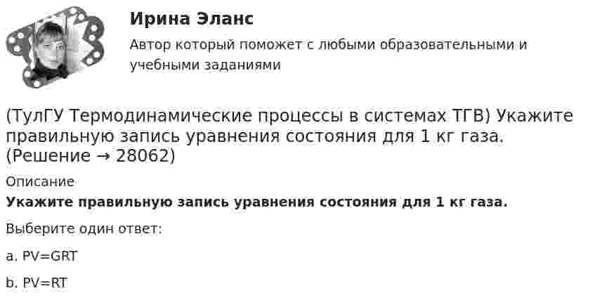      
          Описание
          Укажите правильную запись уравнения состояния для 1 кг газа.Выберите один ответ:a. PV=GRT b. PV=RT   
            
            
            (ТулГУ Термодинамические процессы в системах ТГВ) Удельный объем, энтальпия, энтропия и внутренняя энергия перегретого пара и ненасыщенной жидкости в таблицах ТД-свойств обозначаются(ТулГУ Термодинамические процессы в системах ТГВ) Укажите правильную запись уравнения состояния для 1 кг газа.(ТулГУ Термодинамические процессы в системах ТГВ) Характеристика экономичности холодильной установки(ТулГУ Термодинамические процессы в системах ТГВ) Холодильный коэффициент это-(ТулГУ Термодинамические процессы в системах ТГВ) Циклами называют(ТулГУ Термодинамические процессы в системах ТГВ) Цикл ГТУ с изобарным подводом теплоты характеризуется(ТулГУ Термодинамические процессы в системах ТГВ) Цикл Карно состоит из….(ТулГУ Термодинамические процессы в системах ТГВ) Таблицы ТД свойств воды и водяного пара для термических параметров воды составлены на основании:(ТулГУ Термодинамические процессы в системах ТГВ) Температура точки росы это(ТулГУ Термодинамические процессы в системах ТГВ) Термодинамика это наука(ТулГУ Термодинамические процессы в системах ТГВ) Точка инверсии это(ТулГУ Термодинамические процессы в системах ТГВ) Точка росы это(ТулГУ Термодинамические процессы в системах ТГВ) Тройная точка это(ТулГУ Термодинамические процессы в системах ТГВ) Удельная массовая теплоемкость вещества в данном процессе