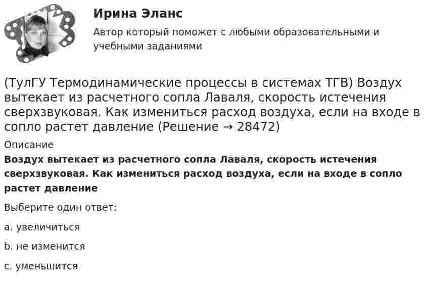      
          Описание
          Воздух вытекает из расчетного сопла Лаваля, скорость истечения сверхзвуковая. Как измениться расход воздуха, если на входе в сопло растет давлениеВыберите один ответ:a. увеличиться b. не изменится c. уменьшится   
            
            
            (ТулГУ Термодинамические процессы в системах ТГВ) Воздух вытекает из расчетного сопла Лаваля, скорость истечения сверхзвуковая. Как изменить площадь критического сечения Fкр для сохранения расчетного режима истечения, если на входе уменьшается(ТулГУ Термодинамические процессы в системах ТГВ) Воздух вытекает из расчетного сопла Лаваля, скорость истечения сверхзвуковая. Как измениться расход воздуха, если на входе в сопло растет давление(ТулГУ Термодинамические процессы в системах ТГВ) Второй закон термодинамики (обратный цикл)(ТулГУ Термодинамические процессы в системах ТГВ) В холодильной установке тепло отдается…(ТулГУ Термодинамические процессы в системах ТГВ) В чем заключается основное значение опытов Эндрюса по изотермическому сжатию СО2(ТулГУ Термодинамические процессы в системах ТГВ) Выберите правильное определение парциального давления газа(ТулГУ Термодинамические процессы в системах ТГВ) Выберите правильное продолжение фразы: Для увеличения КПД теплового двигателя надо…(ТулГУ Термодинамические процессы в системах ТГВ) Адиабатическое дросселирование это(ТулГУ Термодинамические процессы в системах ТГВ) В каких случаях энтропия замкнутой изолированной системы возрастает(ТулГУ Термодинамические процессы в системах ТГВ) В каком изопроцессе все подведенное количество теплоты идет на увеличение внутренней энергии(ТулГУ Термодинамические процессы в системах ТГВ) В качестве определяющих параметров водяного пара во влажном воздухе используется:(ТулГУ Термодинамические процессы в системах ТГВ) Влагосодержание это(ТулГУ Термодинамические процессы в системах ТГВ) Влажный воздух это(ТулГУ Термодинамические процессы в системах ТГВ) Влажный насыщенный пар это