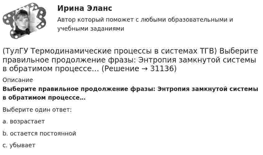     
          Описание
          Выберите правильное продолжение фразы: Энтропия замкнутой системы в обратимом процессе…Выберите один ответ:a. возрастает b. остается постоянной c. убывает   
            
            
            (ТулГУ Термодинамические процессы в системах ТГВ) Выберите правильное продолжение фразы: Для увеличения КПД теплового двигателя надо…(ТулГУ Термодинамические процессы в системах ТГВ) Выберите правильное продолжение фразы: Энтропия замкнутой системы в обратимом процессе…(ТулГУ Термодинамические процессы в системах ТГВ) Десублимация это(ТулГУ Термодинамические процессы в системах ТГВ) За счет чего можно реализовать цикл Карно в ГТУ(ТулГУ Термодинамические процессы в системах ТГВ) Из какого состояния возможен переход вещества без видимого фазового перехода(ТулГУ Термодинамические процессы в системах ТГВ) Испарение это(ТулГУ Термодинамические процессы в системах ТГВ) Использование каких уравнений возможно для идеальных газов, если Сv и Cp зависят от температуры(ТулГУ Термодинамические процессы в системах ТГВ) Влажный насыщенный пар это(ТулГУ Термодинамические процессы в системах ТГВ) Внутренняя энергия идеального газа представляет собой(ТулГУ Термодинамические процессы в системах ТГВ) Воздух вытекает из расчетного сопла Лаваля, скорость истечения сверхзвуковая. Как изменить площадь критического сечения Fкр для сохранения расчетного режима истечения, если на входе уменьшается(ТулГУ Термодинамические процессы в системах ТГВ) Воздух вытекает из расчетного сопла Лаваля, скорость истечения сверхзвуковая. Как измениться расход воздуха, если на входе в сопло растет давление(ТулГУ Термодинамические процессы в системах ТГВ) Второй закон термодинамики (обратный цикл)(ТулГУ Термодинамические процессы в системах ТГВ) В холодильной установке тепло отдается…(ТулГУ Термодинамические процессы в системах ТГВ) В чем заключается основное значение опытов Эндрюса по изотермическому сжатию СО2
