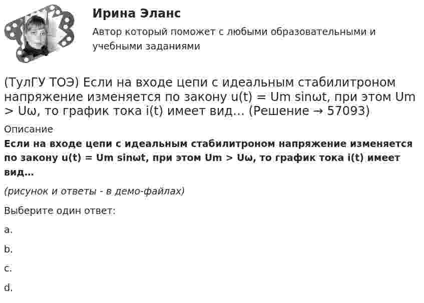     
            Описание
            Если на входе цепи с идеальным стабилитроном напряжение изменяется по закону u(t) = Um sinωt, при этом Um > Uω, то график тока i(t) имеет вид…(рисунок и ответы - в демо-файлах)Выберите один ответ:a. b. c. d.    
            
            
            (ТулГУ ТОЭ) Если магнитный поток Ф=8•10-4 Вб, а величина магнитной индукции в магнитопроводеВ=2 Тл,то площадь сечения магнитопровода S равна…(ТулГУ ТОЭ) Если на входе цепи с идеальным стабилитроном напряжение изменяется по закону u(t) = Um sinωt, при этом Um > Uω, то график тока i(t) имеет вид…(ТулГУ ТОЭ) Если напряжение на входе цепи с распределенными параметрами u = Uₘ sin(2π/T t), то электромагнитная волна переместится на длину волны λ за время равное…(ТулГУ ТОЭ) Если поле создаётся уединённым прямым проводом с током I, то напряжённость магнитного поля Н равна…(ТулГУ ТОЭ) Если токи в двух параллельных проводах имеют взаимно противоположное направление, то провода стремятся…(ТулГУ ТОЭ) Закону изменения напряжения UC соответствует кривая…(ТулГУ ТОЭ) Закону изменения тока i соответствует кривая…(ТулГУ ТОЭ) Второе уравнение Максвелла в дифференциальной форме имеет вид…(ТулГУ ТОЭ) Второе уравнение Максвелла в интегральной форме имеет вид…(ТулГУ ТОЭ) Для однородной линии с коэффициентами фазы β = 0,2 рад/км и частотой изменения напряжения ω = 1000 рад/с фазовая скорость vф равна…(ТулГУ ТОЭ) Для параметров симметричного четырехполюсника выполняется соотношение…(ТулГУ ТОЭ) Для симметричного четырехполюсника с известными сопротивлениями холостого хода и короткого замыкания: Z_₁₀ = j10 Ом, Z_₁ₖ = j20 Ом характеристическое сопротивление Z_₂с равно…(ТулГУ ТОЭ) Если γ = 1000 + j1000 i–1 – коэффициент распространения электромагнитной гармонической волны в проводнике, то длина волны l равна…(ТулГУ ТОЭ) Если в плоском конденсаторе с диэлектриком толщиной d = 1 см и относительной диэлектрической проницаемостью ε = 3 величина вектора электрического смещения в центре конденсатора D = 15ε0 Кл/см2, то напряжение на его обкладках U равно…