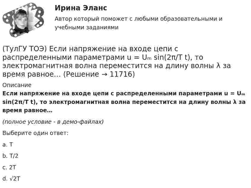    
          Описание
          Если напряжение на входе цепи с распределенными параметрами u = Uₘ sin(2π/T t), то электромагнитная волна переместится на длину волны λ за время равное…﻿(полное условие - в демо-файлах)Выберите один ответ:a. Тb. Т/2c. 2Т d. √2T   
            
            
            (ТулГУ ТОЭ) Если на входе цепи с идеальным стабилитроном напряжение изменяется по закону u(t) = Um sinωt, при этом Um > Uω, то график тока i(t) имеет вид…(ТулГУ ТОЭ) Если напряжение на входе цепи с распределенными параметрами u = Uₘ sin(2π/T t), то электромагнитная волна переместится на длину волны λ за время равное…(ТулГУ ТОЭ) Если поле создаётся уединённым прямым проводом с током I, то напряжённость магнитного поля Н равна…(ТулГУ ТОЭ) Если токи в двух параллельных проводах имеют взаимно противоположное направление, то провода стремятся…(ТулГУ ТОЭ) Закону изменения напряжения UC соответствует кривая…(ТулГУ ТОЭ) Закону изменения тока i соответствует кривая…(ТулГУ ТОЭ) Закону изменения тока в цепи соответствует кривая…(ТулГУ ТОЭ) Второе уравнение Максвелла в интегральной форме имеет вид…(ТулГУ ТОЭ) Для однородной линии с коэффициентами фазы β = 0,2 рад/км и частотой изменения напряжения ω = 1000 рад/с фазовая скорость vф равна…(ТулГУ ТОЭ) Для параметров симметричного четырехполюсника выполняется соотношение…(ТулГУ ТОЭ) Для симметричного четырехполюсника с известными сопротивлениями холостого хода и короткого замыкания: Z_₁₀ = j10 Ом, Z_₁ₖ = j20 Ом характеристическое сопротивление Z_₂с равно…(ТулГУ ТОЭ) Если γ = 1000 + j1000 i–1 – коэффициент распространения электромагнитной гармонической волны в проводнике, то длина волны l равна…(ТулГУ ТОЭ) Если в плоском конденсаторе с диэлектриком толщиной d = 1 см и относительной диэлектрической проницаемостью ε = 3 величина вектора электрического смещения в центре конденсатора D = 15ε0 Кл/см2, то напряжение на его обкладках U равно…(ТулГУ ТОЭ) Если линия нагружена волновым сопротивлением, то…