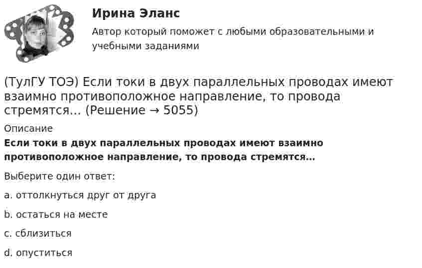      
          Описание
          Если токи в двух параллельных проводах имеют взаимно противоположное направление, то провода стремятся…Выберите один ответ:a. оттолкнуться друг от друга b. остаться на месте c. сблизиться d. опуститься   
            
            
            (ТулГУ ТОЭ) Если поле создаётся уединённым прямым проводом с током I, то напряжённость магнитного поля Н равна…(ТулГУ ТОЭ) Если токи в двух параллельных проводах имеют взаимно противоположное направление, то провода стремятся…(ТулГУ ТОЭ) Закону изменения напряжения UC соответствует кривая…(ТулГУ ТОЭ) Закону изменения тока i соответствует кривая…(ТулГУ ТОЭ) Закону изменения тока в цепи соответствует кривая…(ТулГУ ТОЭ) Законы коммутации могут быть записаны выражениями…ТулГУ ТОЭ МЕТОДЫ РАСЧЕТА СЛОЖНОЙ РЕЗИСТИВНОЙ ЦЕПИ 10 вариант(ТулГУ ТОЭ) Для параметров симметричного четырехполюсника выполняется соотношение…(ТулГУ ТОЭ) Для симметричного четырехполюсника с известными сопротивлениями холостого хода и короткого замыкания: Z_₁₀ = j10 Ом, Z_₁ₖ = j20 Ом характеристическое сопротивление Z_₂с равно…(ТулГУ ТОЭ) Если γ = 1000 + j1000 i–1 – коэффициент распространения электромагнитной гармонической волны в проводнике, то длина волны l равна…(ТулГУ ТОЭ) Если в плоском конденсаторе с диэлектриком толщиной d = 1 см и относительной диэлектрической проницаемостью ε = 3 величина вектора электрического смещения в центре конденсатора D = 15ε0 Кл/см2, то напряжение на его обкладках U равно…(ТулГУ ТОЭ) Если линия нагружена волновым сопротивлением, то…(ТулГУ ТОЭ) Если магнитный поток Ф=8•10-4 Вб, а величина магнитной индукции в магнитопроводеВ=2 Тл,то площадь сечения магнитопровода S равна…(ТулГУ ТОЭ) Если на входе цепи с идеальным стабилитроном напряжение изменяется по закону u(t) = Um sinωt, при этом Um > Uω, то график тока i(t) имеет вид…