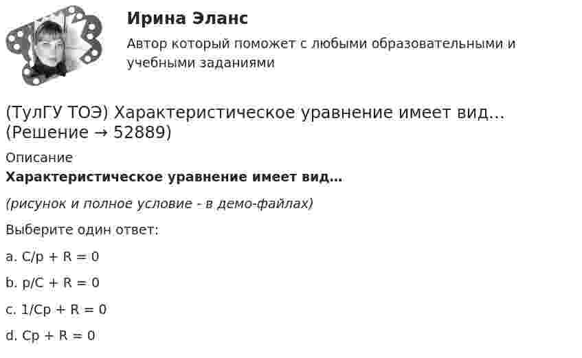     
            Описание
            Характеристическое уравнение имеет вид…(рисунок и полное условие - в демо-файлах)Выберите один ответ:a. C/p + R = 0 b. p/C + R = 0 c. 1/Cp + R = 0 d. Cp + R = 0   
            
            
            (ТулГУ ТОЭ) Характеристическое уравнение имеет вид…(ТулГУ ТОЭ) Характеристическое уравнение имеет вид…(ТулГУ ТОЭ) Характеристическое уравнение схемы имеет вид…(ТулГУ ТОЭ) Характеристическое уравнение схемы имеет вид…(ТулГУ Транспортная инфраструктура) В общем виде соотношение между интенсивностью, плотностью и ско-ростью описывается основным уравнением транспортного потока:(ТулГУ Транспортная инфраструктура) В реальных условиях дорожного движения определяют:(ТулГУ Транспортная инфраструктура) Гаражи грузовых автомобилей, такси, трамвайные депо следует размещать:(ТулГУ ТОЭ) Общая проводимость для второго и третьего узла равна…(ТулГУ ТОЭ) Первое уравнение Максвелла в дифференциальной форме записывается в виде…(ТулГУ ТОЭ) При идеальной вольт-амперной характеристике диода для заданной схемы суммарная вольт-амперная характеристика изображена на рисунке…(ТулГУ ТОЭ) При незаряженном конденсаторе схеме цепи после коммутации соответствует операторная схема замещения…(ТулГУ ТОЭ) Принцип непрерывности магнитных силовых линий в дифференциальной форме имеет вид…(ТулГУ ТОЭ) При соединении симметричной нагрузки треугольником правильным соотношением токов является…ТулГУ, ТОЭ, Расчет сложной трехфазной цепи, 9 вариант