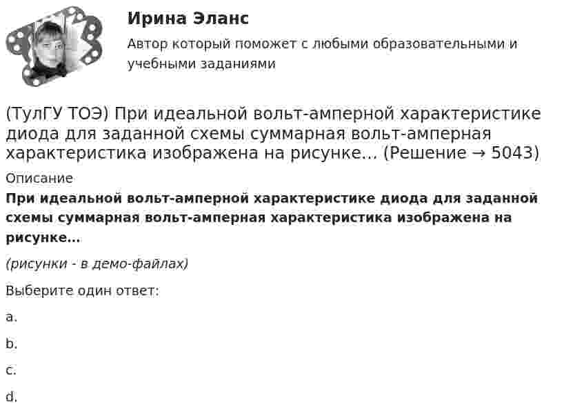     
          Описание
          При идеальной вольт-амперной характеристике диода для заданной схемы суммарная вольт-амперная характеристика изображена на рисунке…(рисунки - в демо-файлах)Выберите один ответ:a.b.c.d.  
            
            
            (ТулГУ ТОЭ) Первое уравнение Максвелла в дифференциальной форме записывается в виде…(ТулГУ ТОЭ) При идеальной вольт-амперной характеристике диода для заданной схемы суммарная вольт-амперная характеристика изображена на рисунке…(ТулГУ ТОЭ) При незаряженном конденсаторе схеме цепи после коммутации соответствует операторная схема замещения…(ТулГУ ТОЭ) Принцип непрерывности магнитных силовых линий в дифференциальной форме имеет вид…(ТулГУ ТОЭ) При соединении симметричной нагрузки треугольником правильным соотношением токов является…ТулГУ, ТОЭ, Расчет сложной трехфазной цепи, 9 вариант(ТулГУ ТОЭ) Режим согласованной нагрузки длинной линии характеризуется…(ТулГУ ТОЭ) Если поле создаётся уединённым прямым проводом с током I, то напряжённость магнитного поля Н равна…(ТулГУ ТОЭ) Если токи в двух параллельных проводах имеют взаимно противоположное направление, то провода стремятся…(ТулГУ ТОЭ) Закону изменения напряжения UC соответствует кривая…(ТулГУ ТОЭ) Закону изменения тока i соответствует кривая…(ТулГУ ТОЭ) Закону изменения тока в цепи соответствует кривая…(ТулГУ ТОЭ) Законы коммутации могут быть записаны выражениями…ТулГУ ТОЭ МЕТОДЫ РАСЧЕТА СЛОЖНОЙ РЕЗИСТИВНОЙ ЦЕПИ 10 вариант